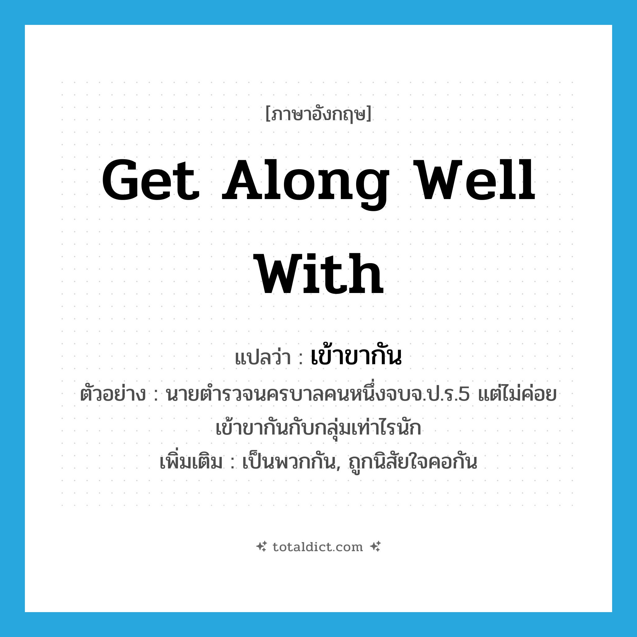 get along well with แปลว่า?, คำศัพท์ภาษาอังกฤษ get along well with แปลว่า เข้าขากัน ประเภท V ตัวอย่าง นายตำรวจนครบาลคนหนึ่งจบจ.ป.ร.5 แต่ไม่ค่อยเข้าขากันกับกลุ่มเท่าไรนัก เพิ่มเติม เป็นพวกกัน, ถูกนิสัยใจคอกัน หมวด V
