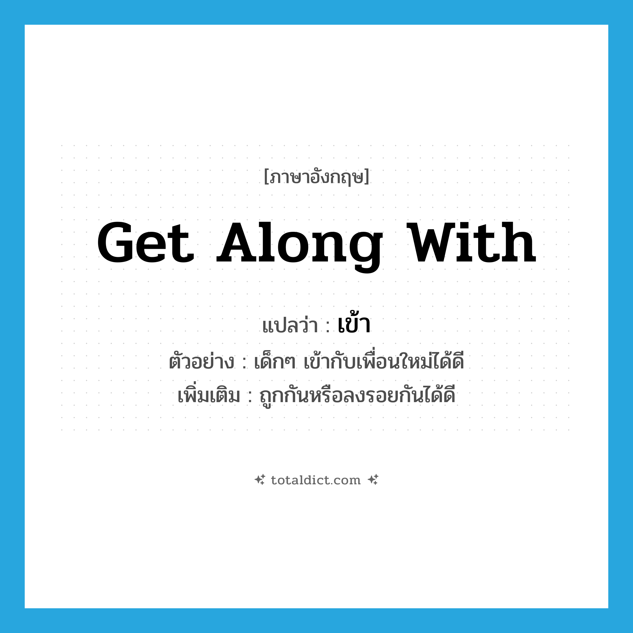 เข้า ภาษาอังกฤษ?, คำศัพท์ภาษาอังกฤษ เข้า แปลว่า get along with ประเภท V ตัวอย่าง เด็กๆ เข้ากับเพื่อนใหม่ได้ดี เพิ่มเติม ถูกกันหรือลงรอยกันได้ดี หมวด V