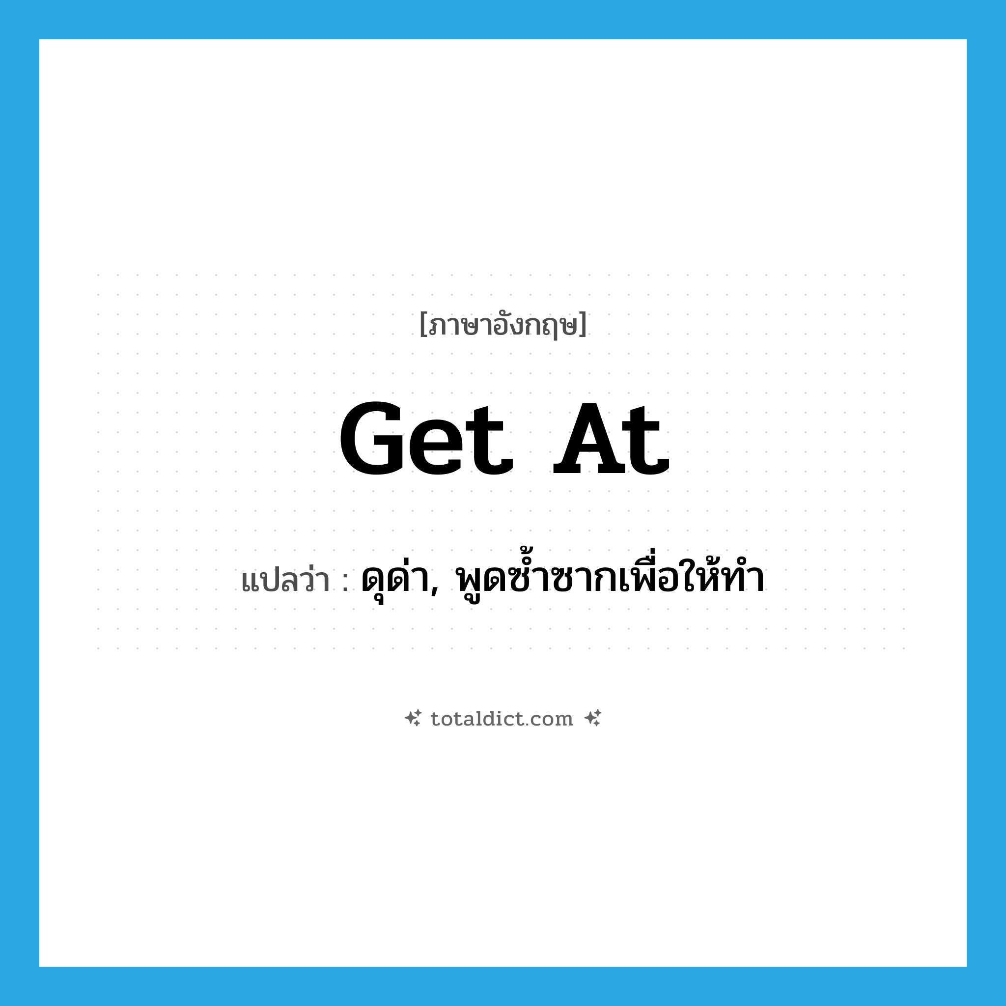 get at แปลว่า?, คำศัพท์ภาษาอังกฤษ get at แปลว่า ดุด่า, พูดซ้ำซากเพื่อให้ทำ ประเภท PHRV หมวด PHRV