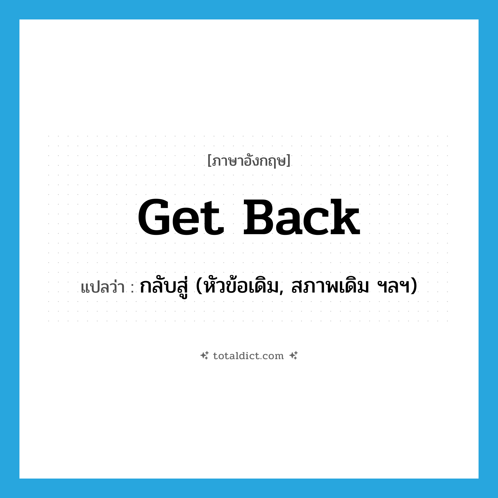 get back แปลว่า?, คำศัพท์ภาษาอังกฤษ get back แปลว่า กลับสู่ (หัวข้อเดิม, สภาพเดิม ฯลฯ) ประเภท PHRV หมวด PHRV