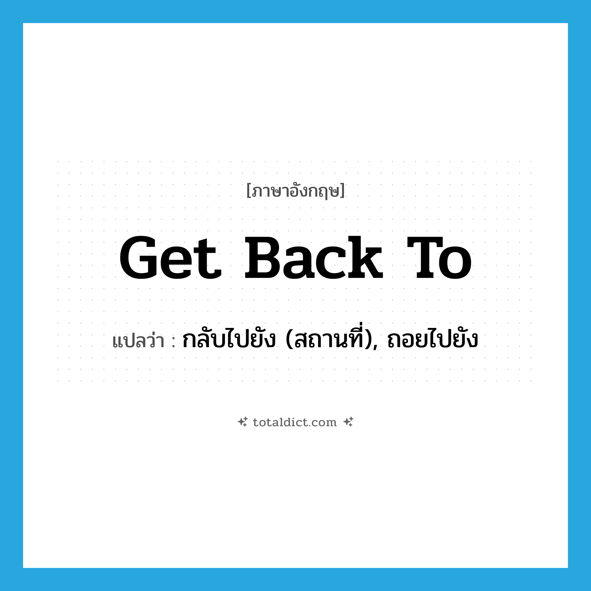 get back to แปลว่า?, คำศัพท์ภาษาอังกฤษ get back to แปลว่า กลับไปยัง (สถานที่), ถอยไปยัง ประเภท PHRV หมวด PHRV