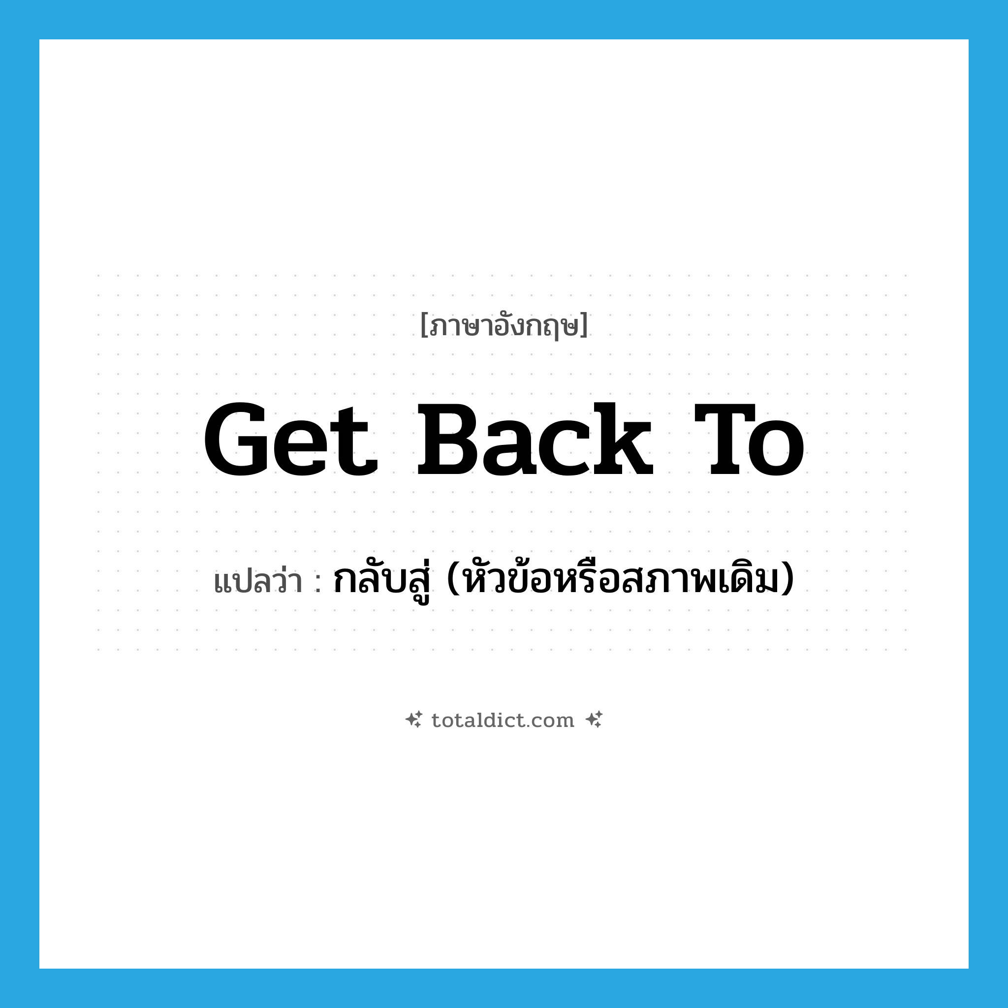 get back to แปลว่า?, คำศัพท์ภาษาอังกฤษ get back to แปลว่า กลับสู่ (หัวข้อหรือสภาพเดิม) ประเภท PHRV หมวด PHRV