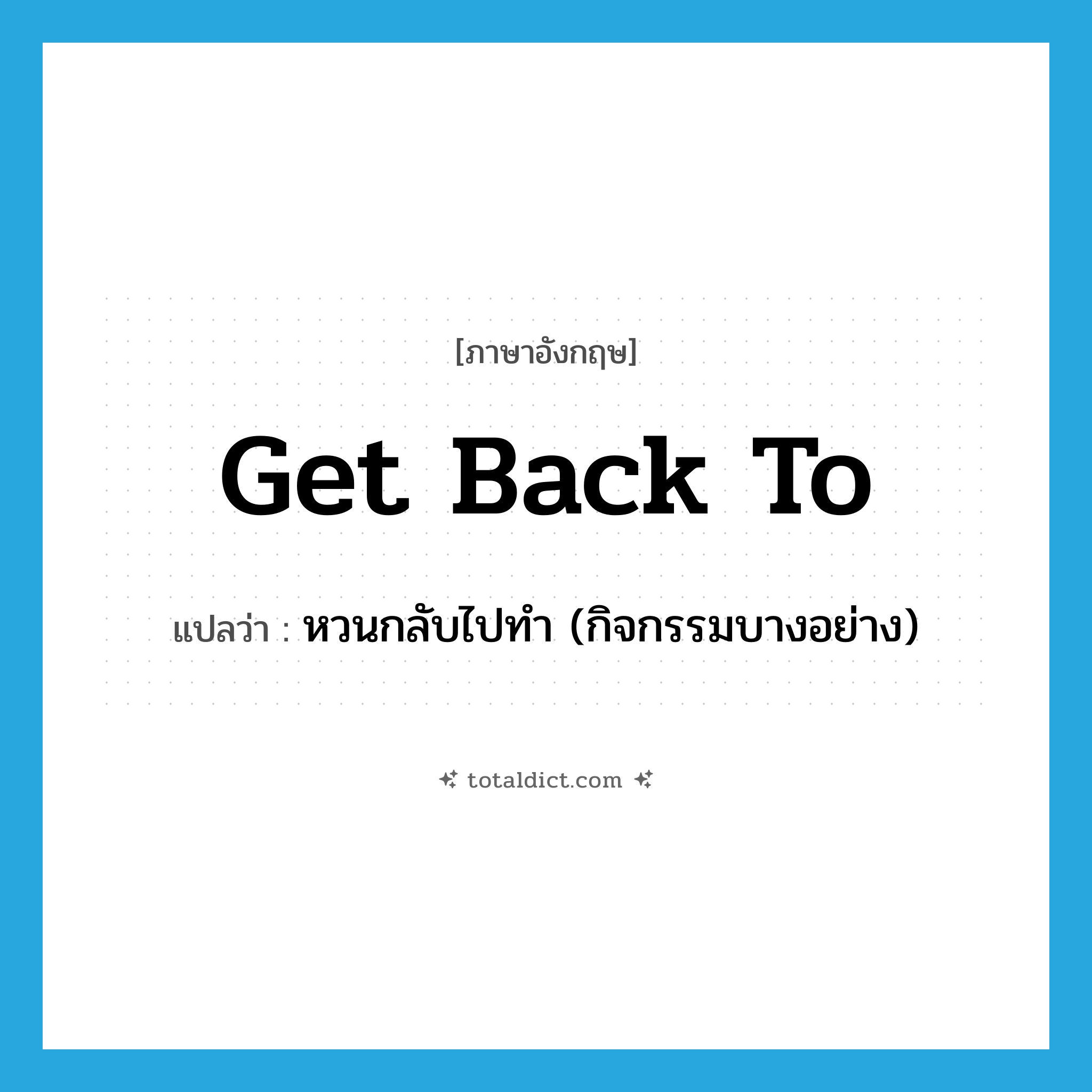 get back to แปลว่า?, คำศัพท์ภาษาอังกฤษ get back to แปลว่า หวนกลับไปทำ (กิจกรรมบางอย่าง) ประเภท PHRV หมวด PHRV