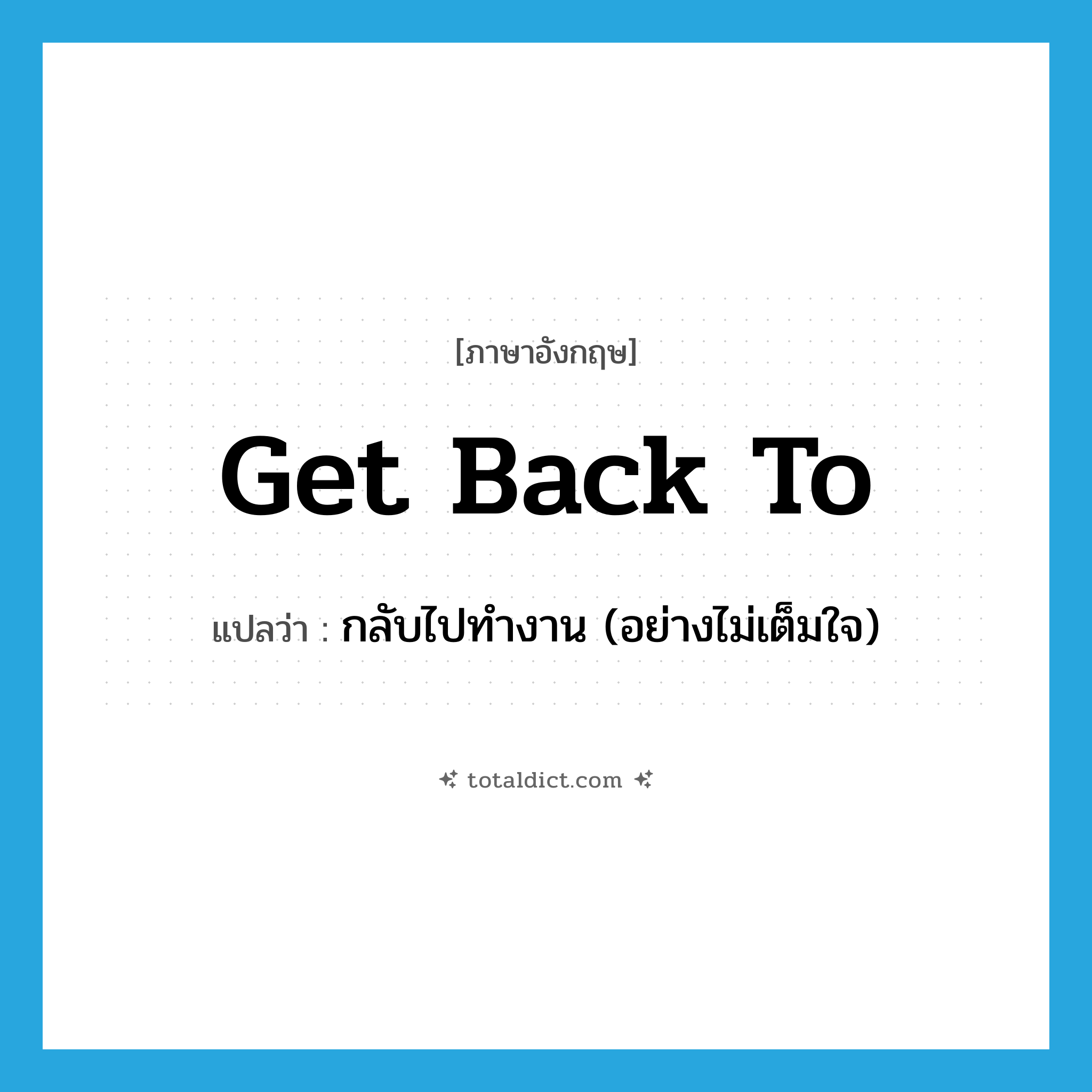 get back to แปลว่า?, คำศัพท์ภาษาอังกฤษ get back to แปลว่า กลับไปทำงาน (อย่างไม่เต็มใจ) ประเภท PHRV หมวด PHRV