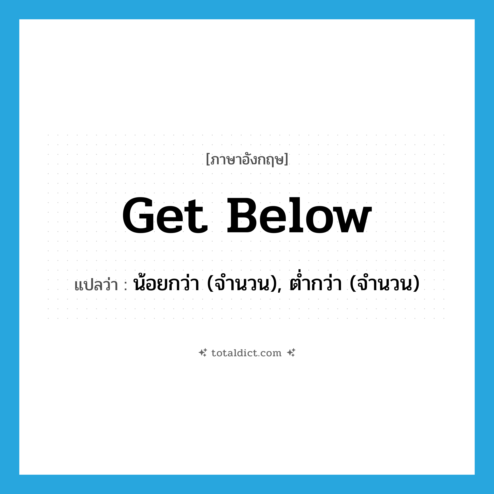 get below แปลว่า?, คำศัพท์ภาษาอังกฤษ get below แปลว่า น้อยกว่า (จำนวน), ต่ำกว่า (จำนวน) ประเภท PHRV หมวด PHRV