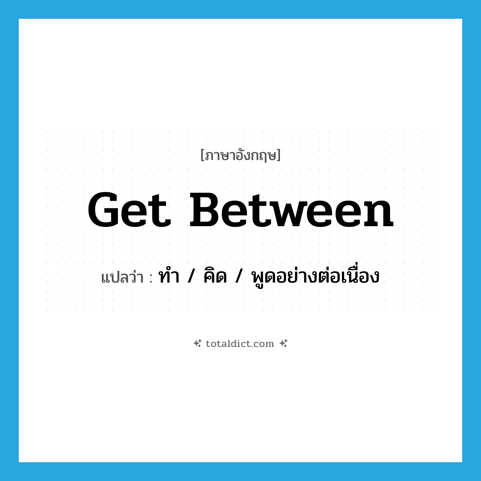 get between แปลว่า?, คำศัพท์ภาษาอังกฤษ get between แปลว่า ทำ / คิด / พูดอย่างต่อเนื่อง ประเภท PHRV หมวด PHRV