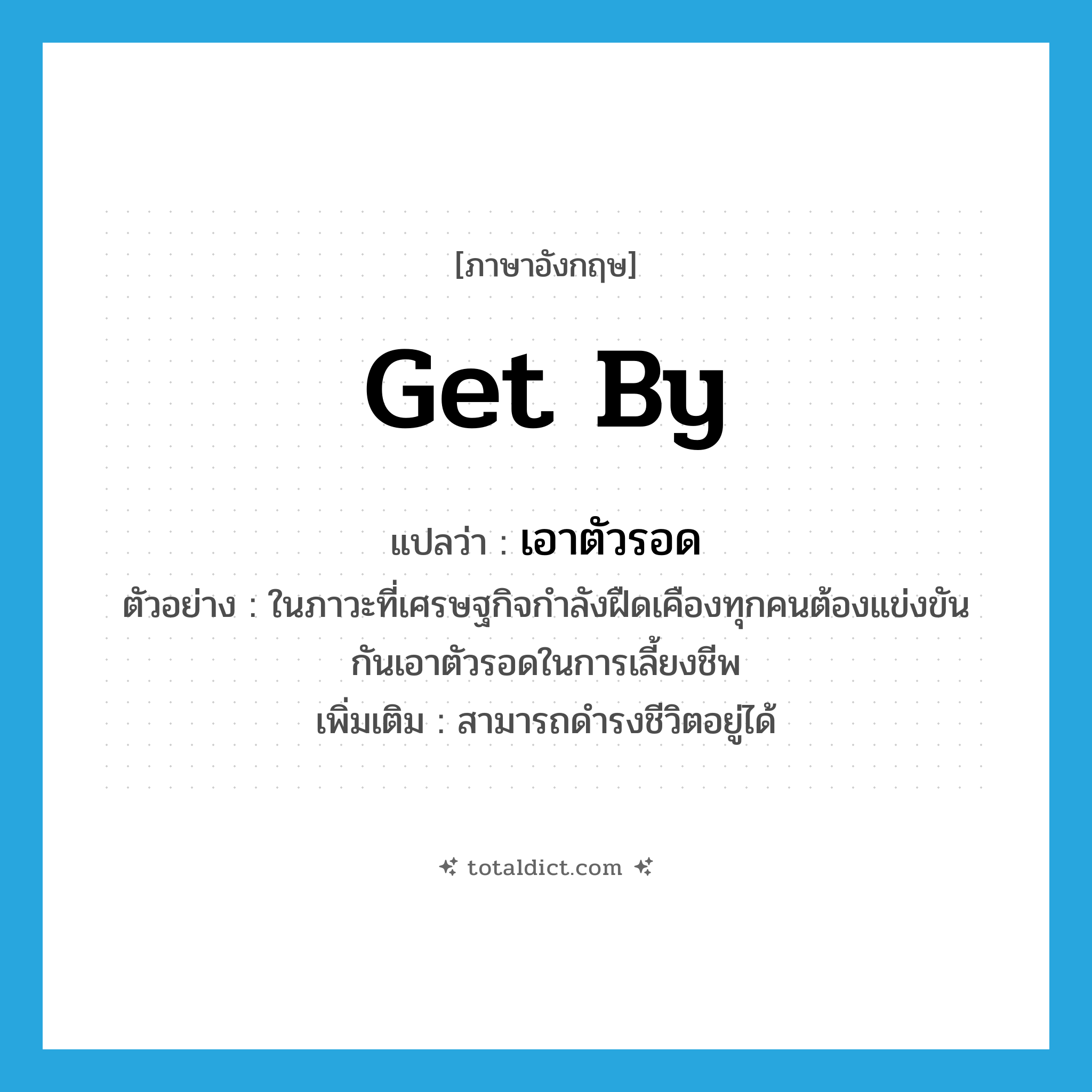 get by แปลว่า?, คำศัพท์ภาษาอังกฤษ get by แปลว่า เอาตัวรอด ประเภท V ตัวอย่าง ในภาวะที่เศรษฐกิจกำลังฝืดเคืองทุกคนต้องแข่งขันกันเอาตัวรอดในการเลี้ยงชีพ เพิ่มเติม สามารถดำรงชีวิตอยู่ได้ หมวด V