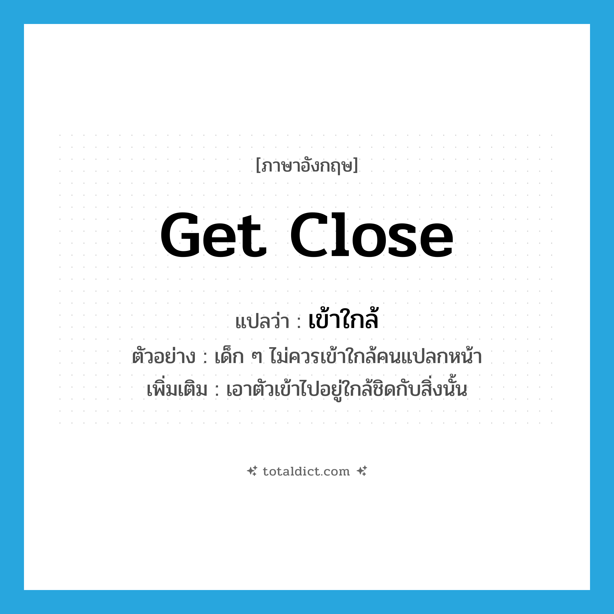 get close แปลว่า?, คำศัพท์ภาษาอังกฤษ get close แปลว่า เข้าใกล้ ประเภท V ตัวอย่าง เด็ก ๆ ไม่ควรเข้าใกล้คนแปลกหน้า เพิ่มเติม เอาตัวเข้าไปอยู่ใกล้ชิดกับสิ่งนั้น หมวด V