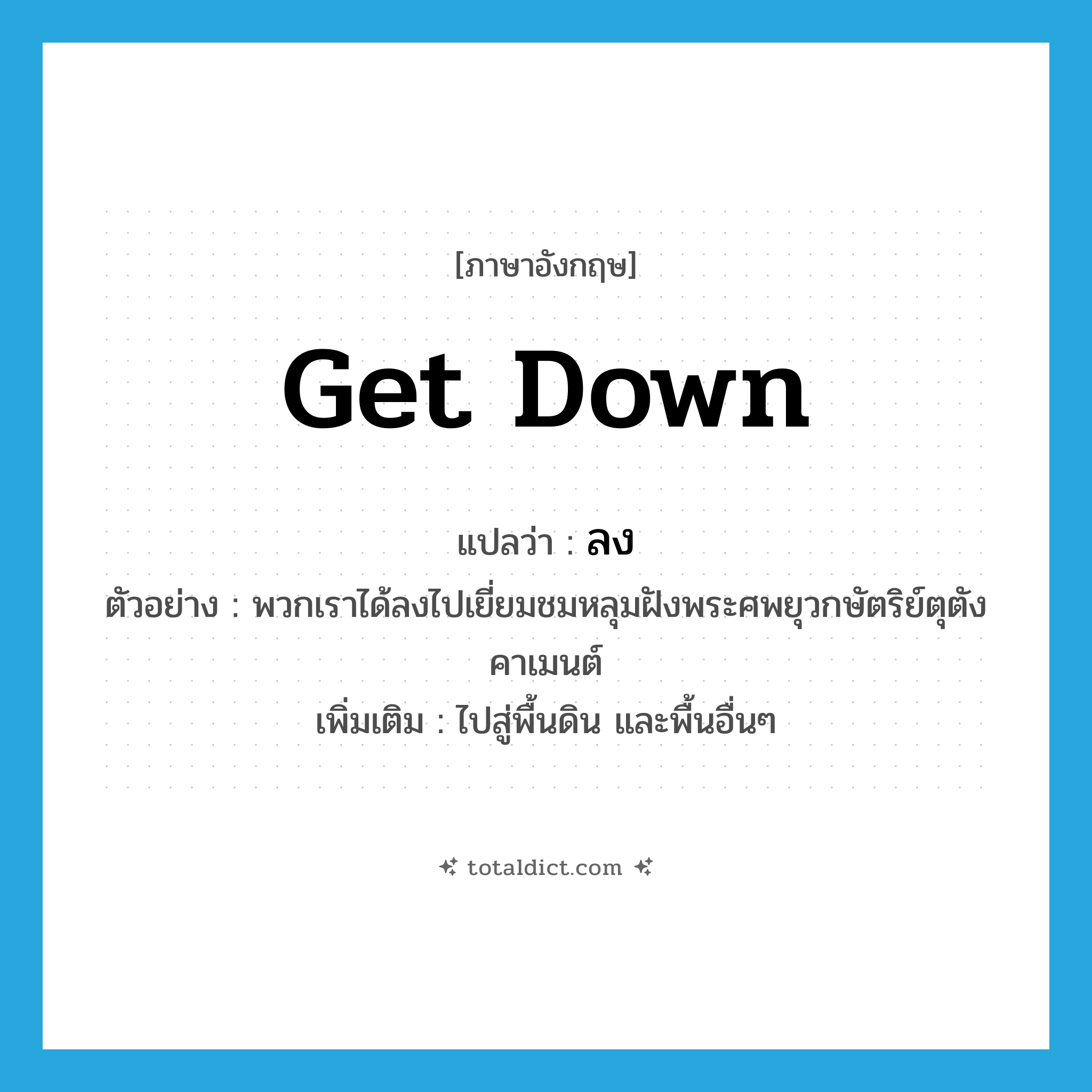 ลง ภาษาอังกฤษ?, คำศัพท์ภาษาอังกฤษ ลง แปลว่า get down ประเภท V ตัวอย่าง พวกเราได้ลงไปเยี่ยมชมหลุมฝังพระศพยุวกษัตริย์ตุตังคาเมนต์ เพิ่มเติม ไปสู่พื้นดิน และพื้นอื่นๆ หมวด V