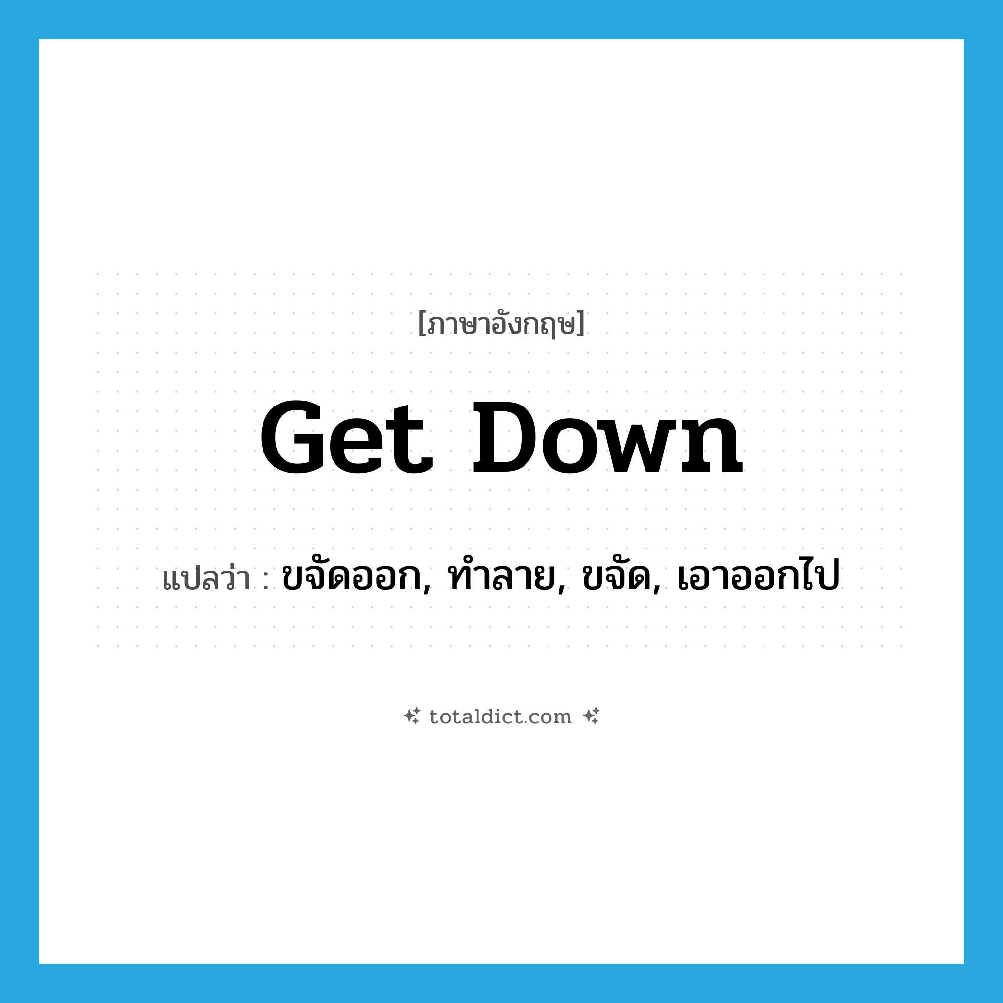 get down แปลว่า?, คำศัพท์ภาษาอังกฤษ get down แปลว่า ขจัดออก, ทำลาย, ขจัด, เอาออกไป ประเภท PHRV หมวด PHRV