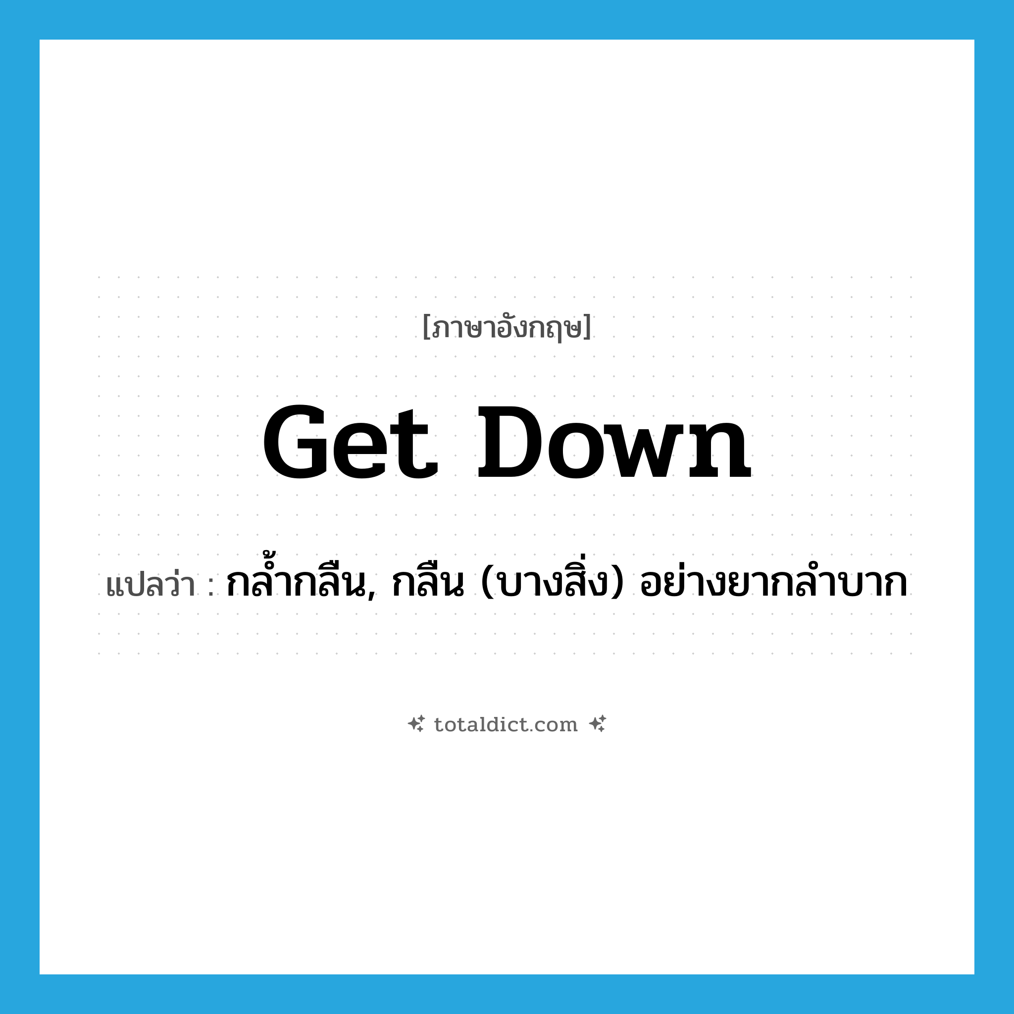 get down แปลว่า?, คำศัพท์ภาษาอังกฤษ get down แปลว่า กล้ำกลืน, กลืน (บางสิ่ง) อย่างยากลำบาก ประเภท PHRV หมวด PHRV