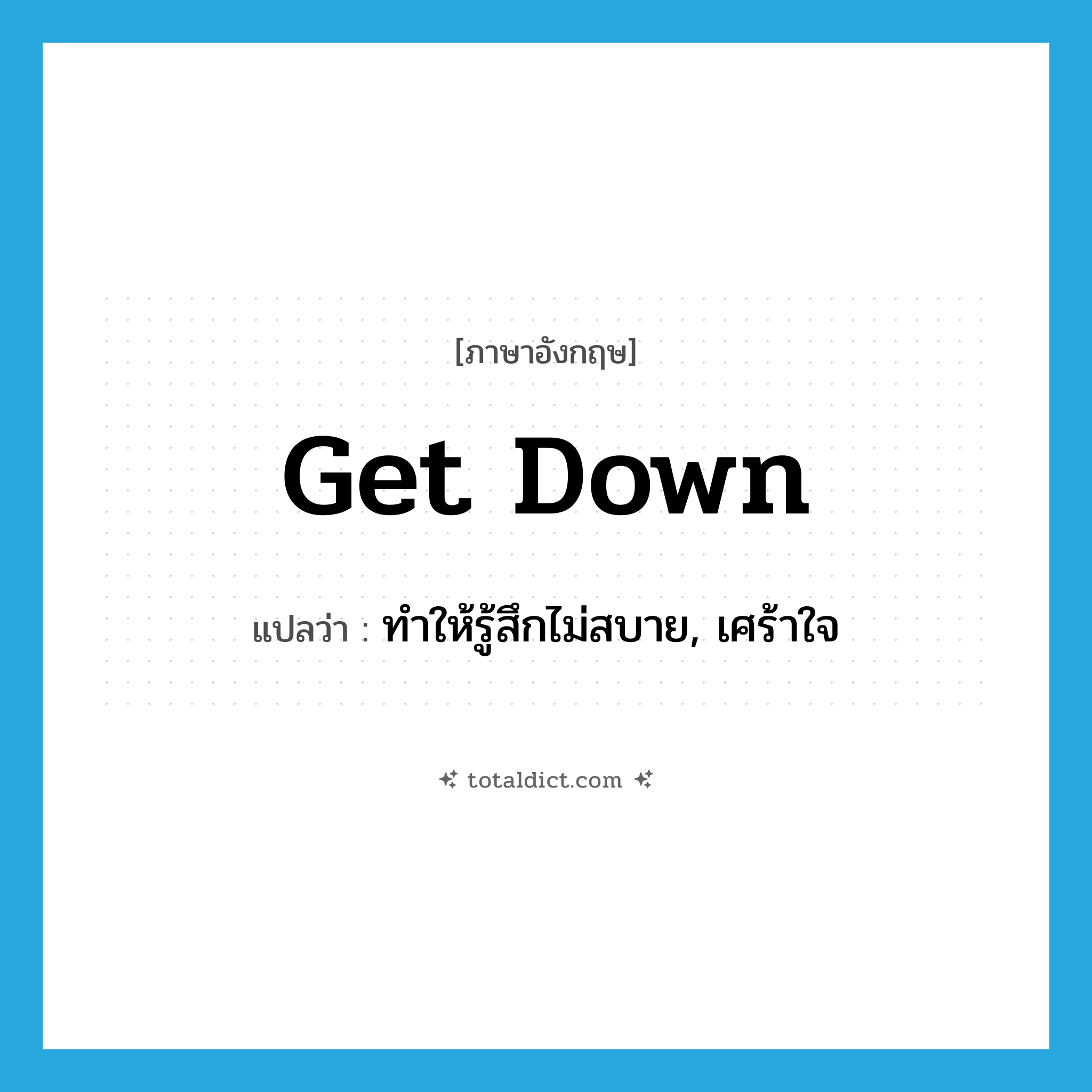 get down แปลว่า?, คำศัพท์ภาษาอังกฤษ get down แปลว่า ทำให้รู้สึกไม่สบาย, เศร้าใจ ประเภท PHRV หมวด PHRV