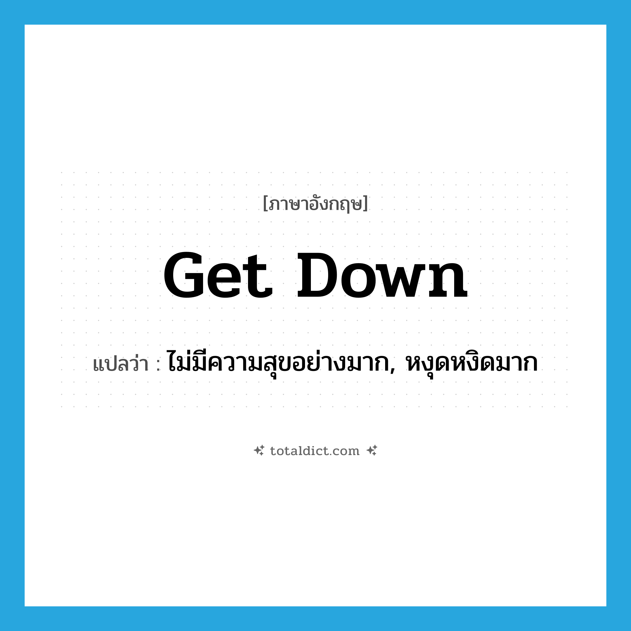 get down แปลว่า?, คำศัพท์ภาษาอังกฤษ get down แปลว่า ไม่มีความสุขอย่างมาก, หงุดหงิดมาก ประเภท PHRV หมวด PHRV