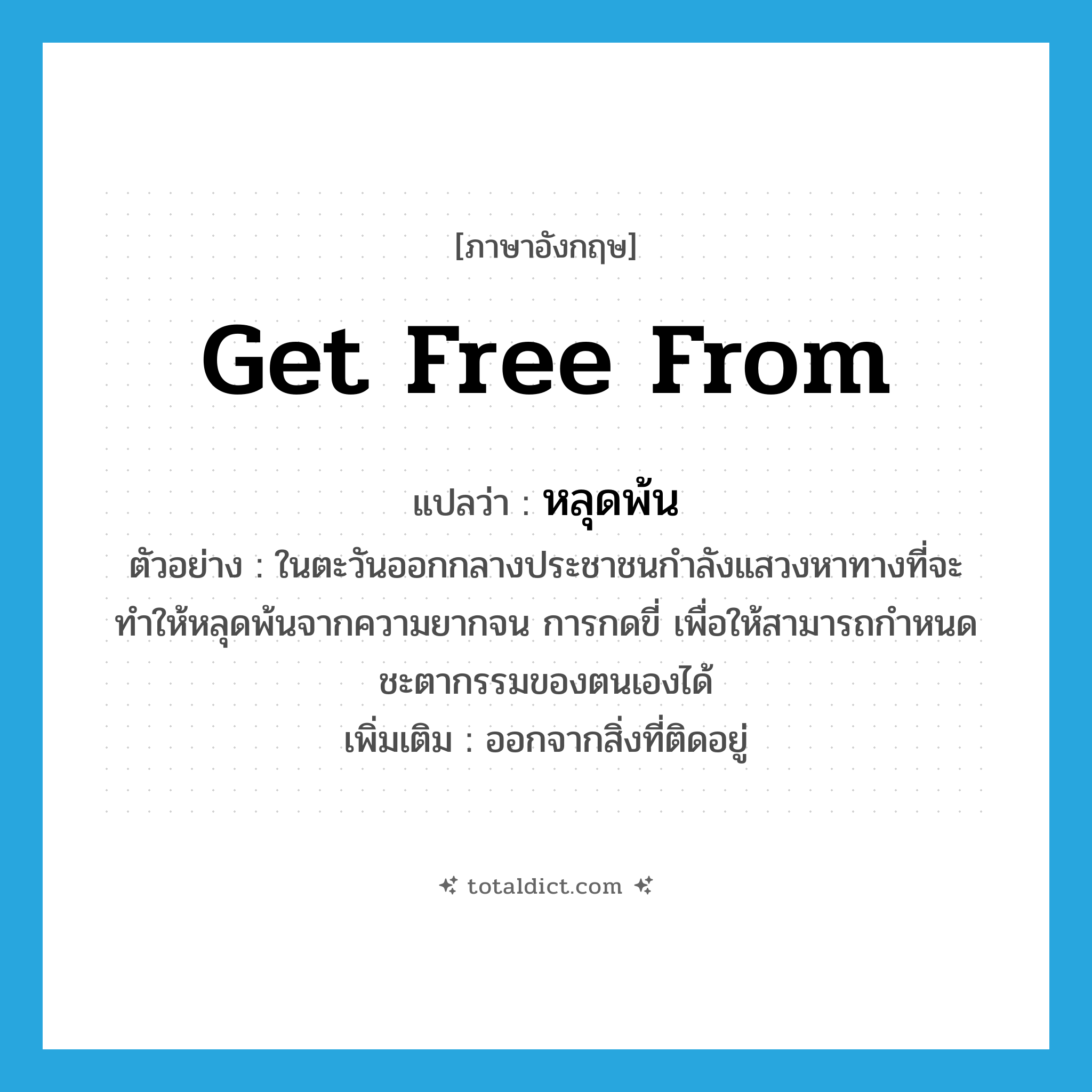get free from แปลว่า?, คำศัพท์ภาษาอังกฤษ get free from แปลว่า หลุดพ้น ประเภท V ตัวอย่าง ในตะวันออกกลางประชาชนกำลังแสวงหาทางที่จะทำให้หลุดพ้นจากความยากจน การกดขี่ เพื่อให้สามารถกำหนดชะตากรรมของตนเองได้ เพิ่มเติม ออกจากสิ่งที่ติดอยู่ หมวด V
