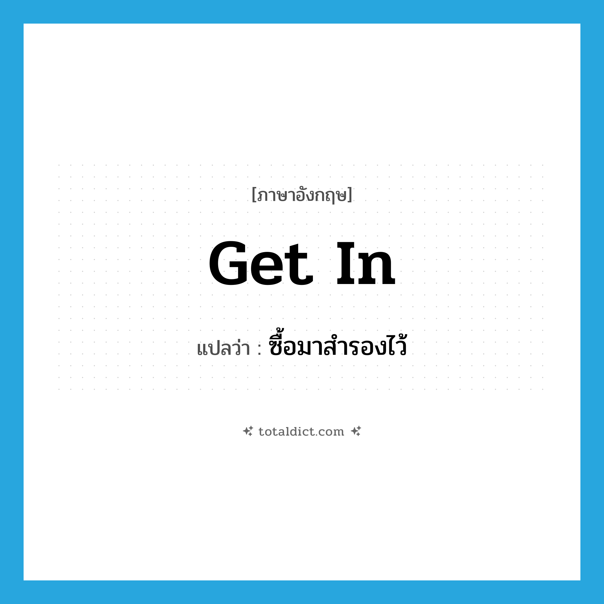get in แปลว่า?, คำศัพท์ภาษาอังกฤษ get in แปลว่า ซื้อมาสำรองไว้ ประเภท PHRV หมวด PHRV