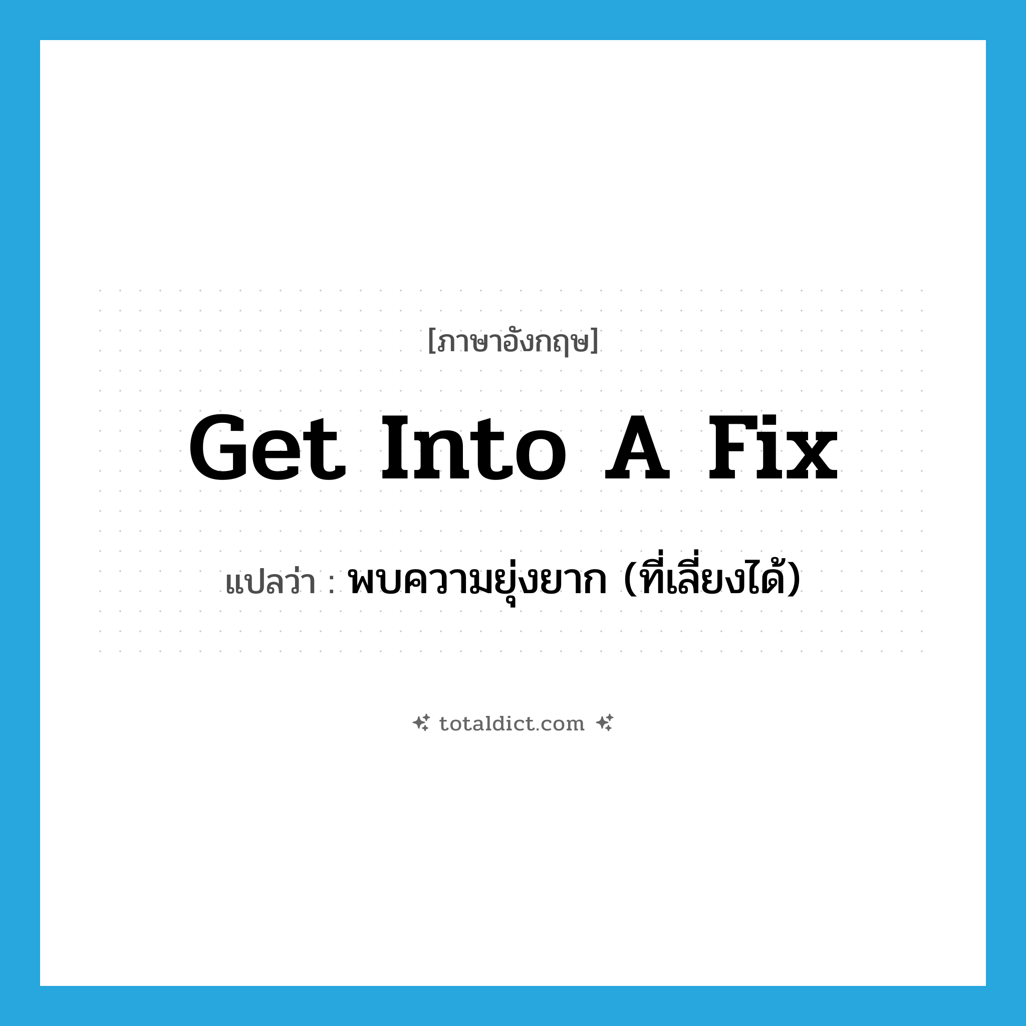 get into a fix แปลว่า?, คำศัพท์ภาษาอังกฤษ get into a fix แปลว่า พบความยุ่งยาก (ที่เลี่ยงได้) ประเภท IDM หมวด IDM
