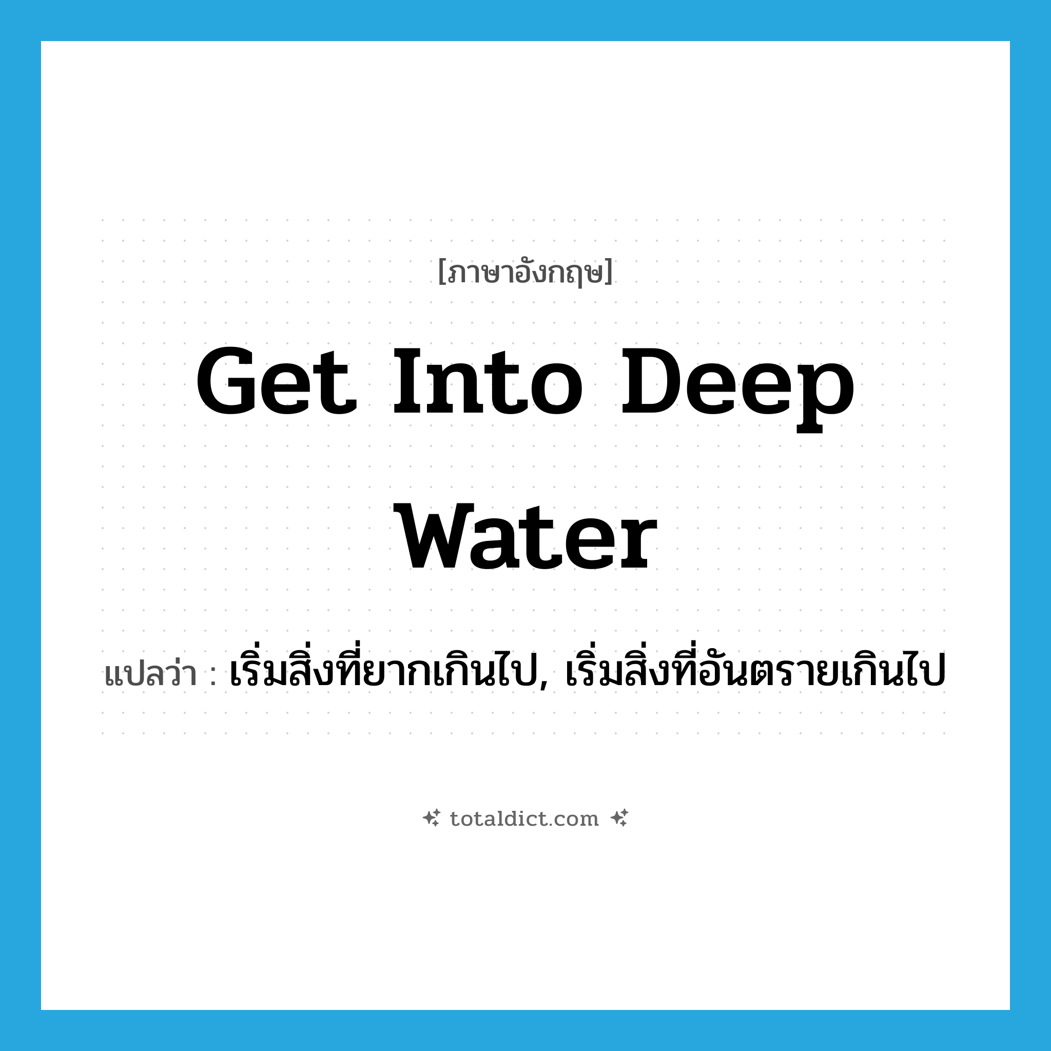 get into deep water แปลว่า?, คำศัพท์ภาษาอังกฤษ get into deep water แปลว่า เริ่มสิ่งที่ยากเกินไป, เริ่มสิ่งที่อันตรายเกินไป ประเภท IDM หมวด IDM