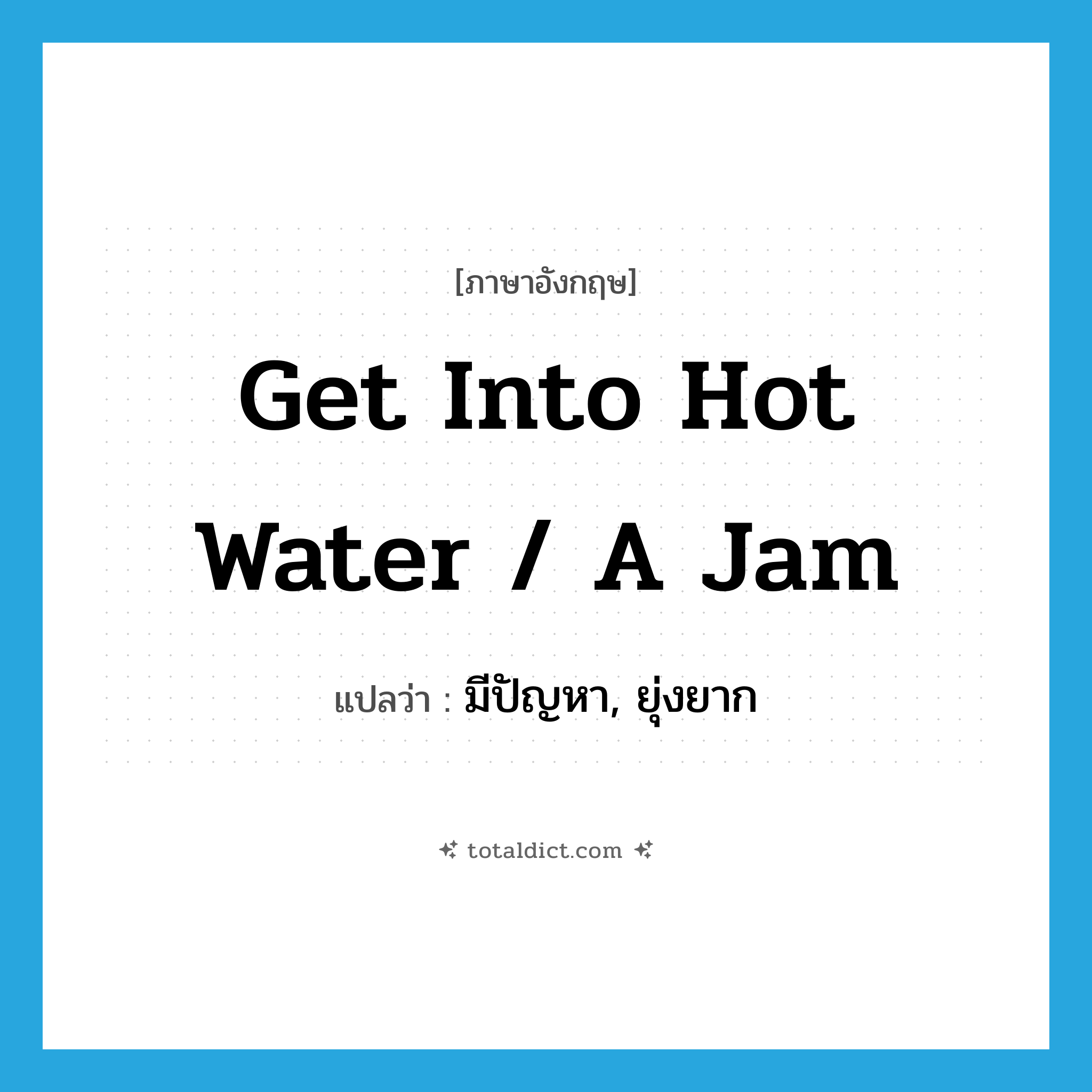 get into hot water / a jam แปลว่า?, คำศัพท์ภาษาอังกฤษ get into hot water / a jam แปลว่า มีปัญหา, ยุ่งยาก ประเภท IDM หมวด IDM