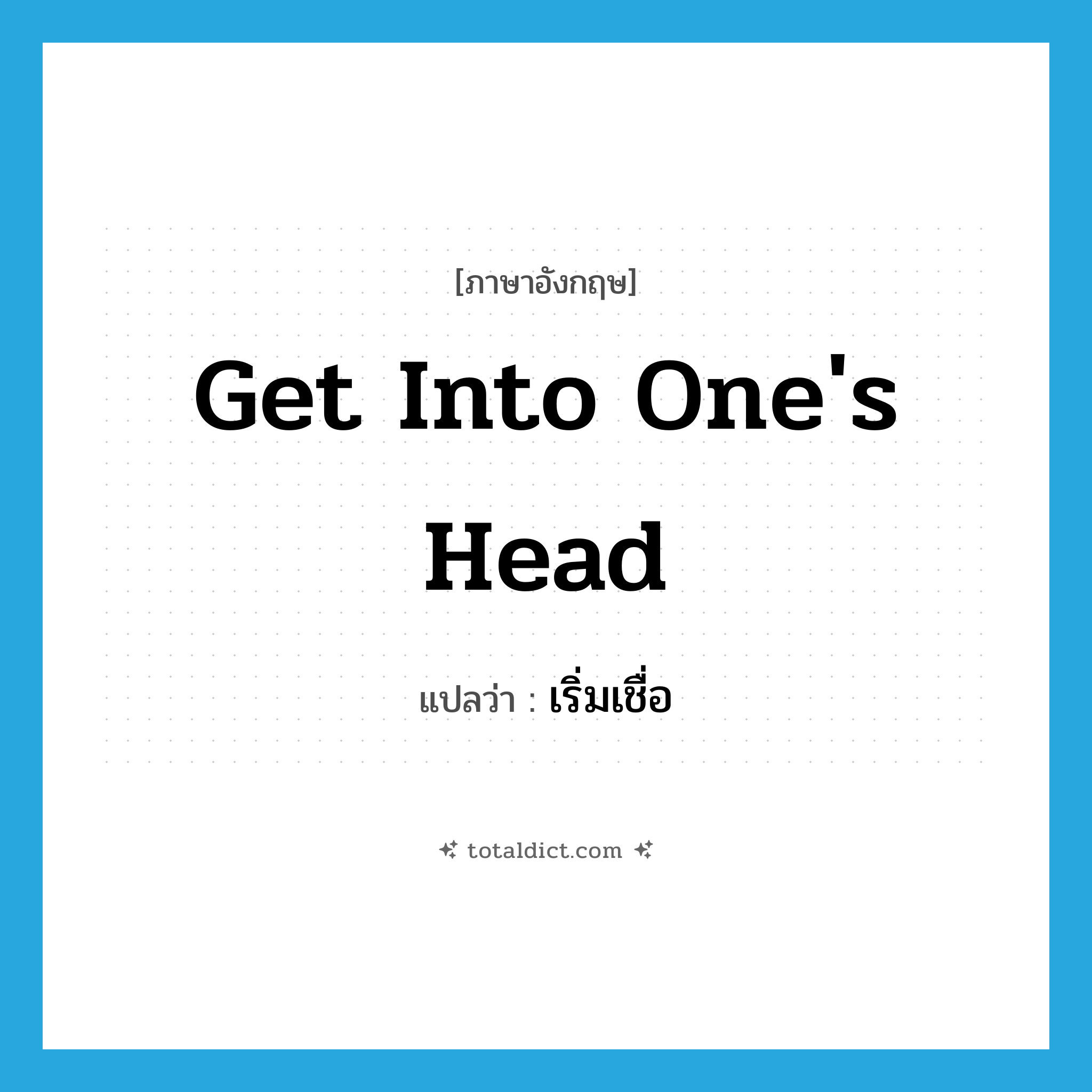 get into one&#39;s head แปลว่า?, คำศัพท์ภาษาอังกฤษ get into one&#39;s head แปลว่า เริ่มเชื่อ ประเภท IDM หมวด IDM