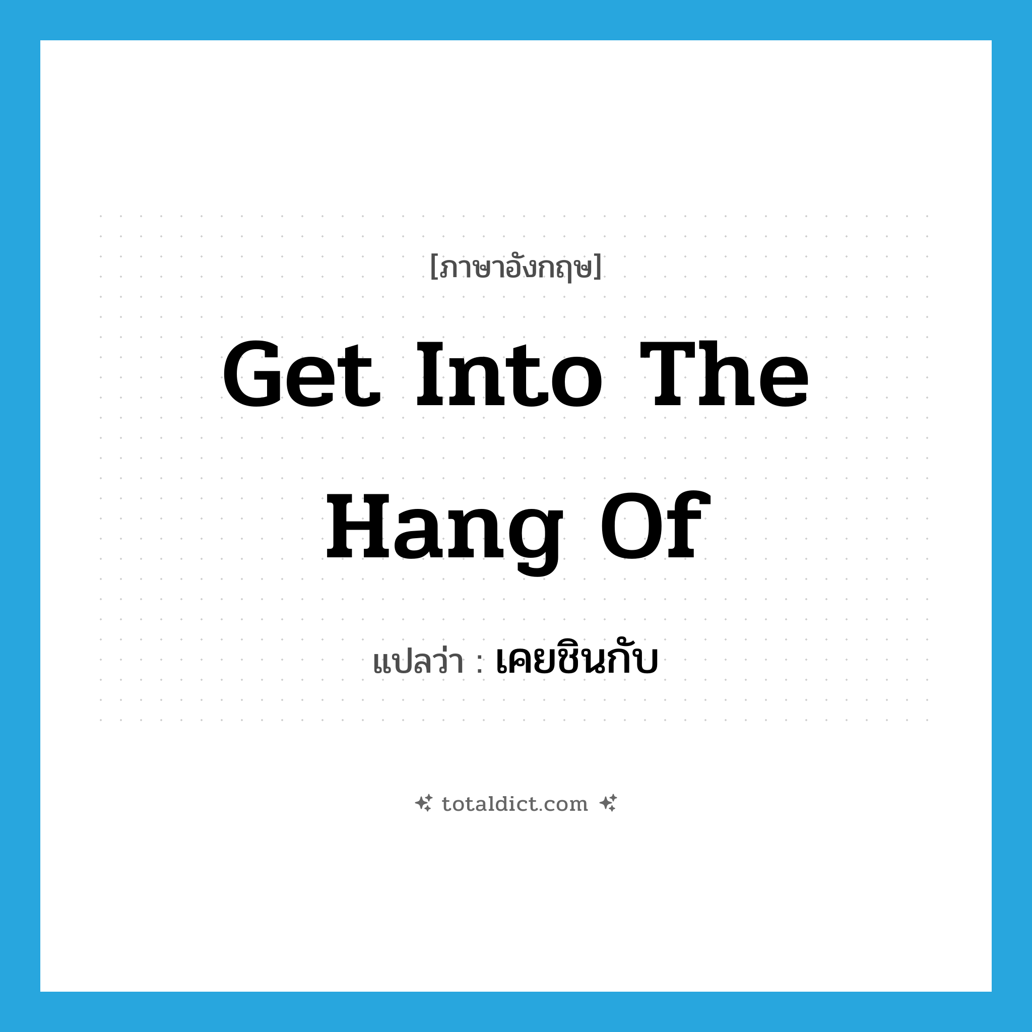 get into the hang of แปลว่า?, คำศัพท์ภาษาอังกฤษ get into the hang of แปลว่า เคยชินกับ ประเภท IDM หมวด IDM