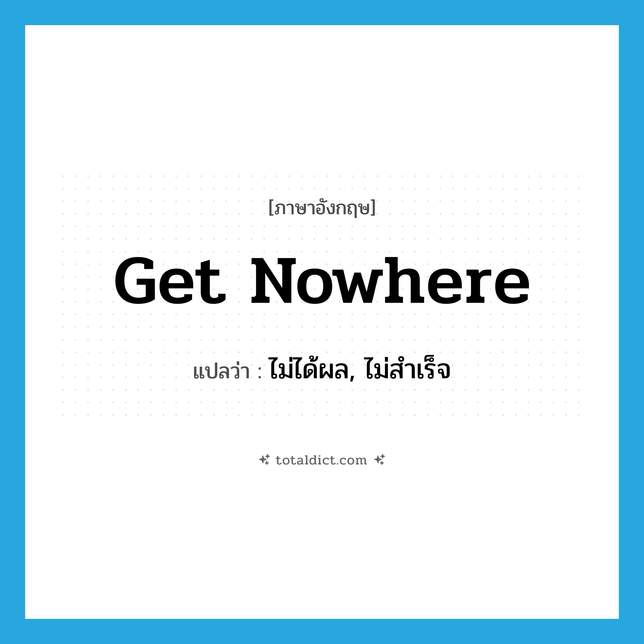 get nowhere แปลว่า?, คำศัพท์ภาษาอังกฤษ get nowhere แปลว่า ไม่ได้ผล, ไม่สำเร็จ ประเภท PHRV หมวด PHRV