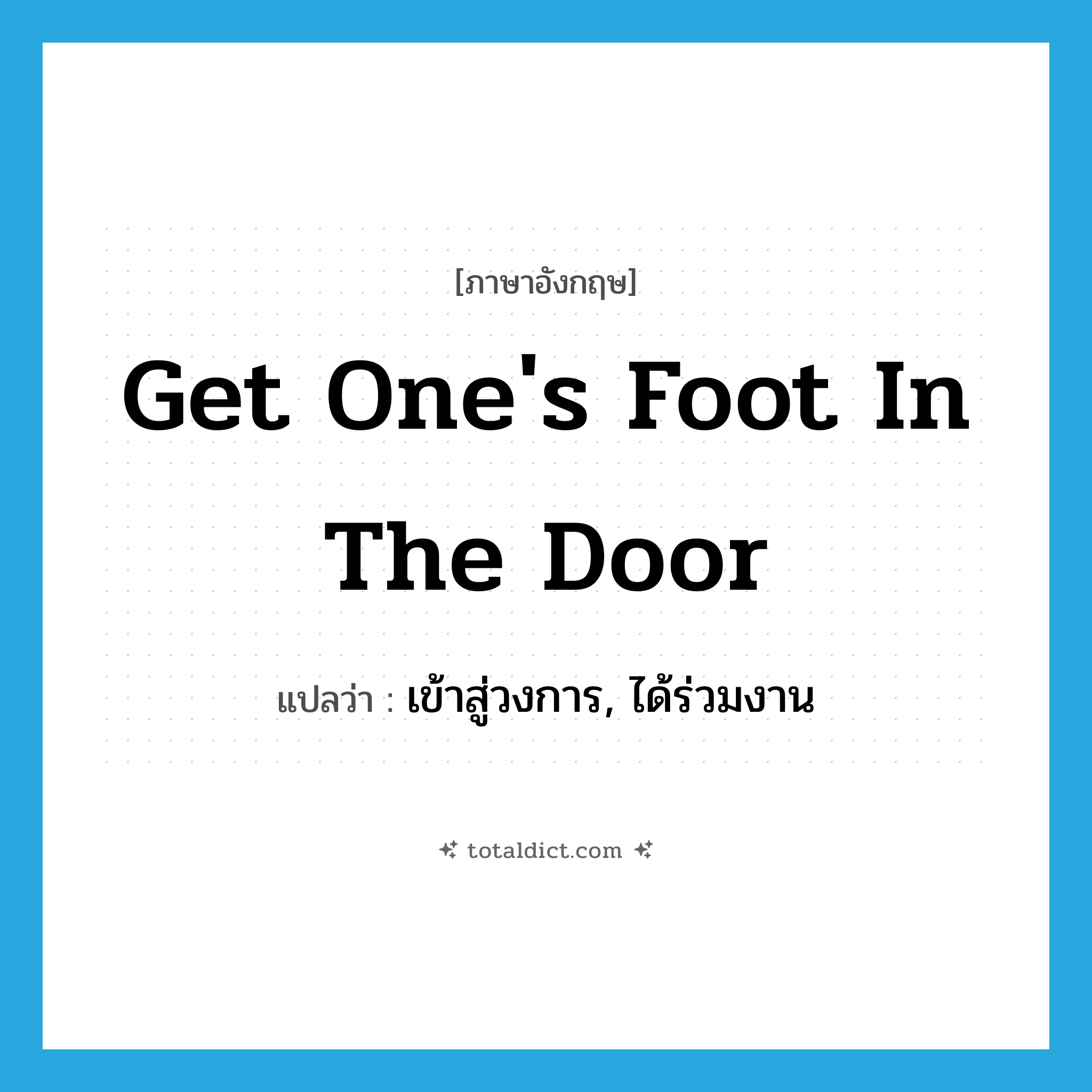 get one&#39;s foot in the door แปลว่า?, คำศัพท์ภาษาอังกฤษ get one&#39;s foot in the door แปลว่า เข้าสู่วงการ, ได้ร่วมงาน ประเภท IDM หมวด IDM