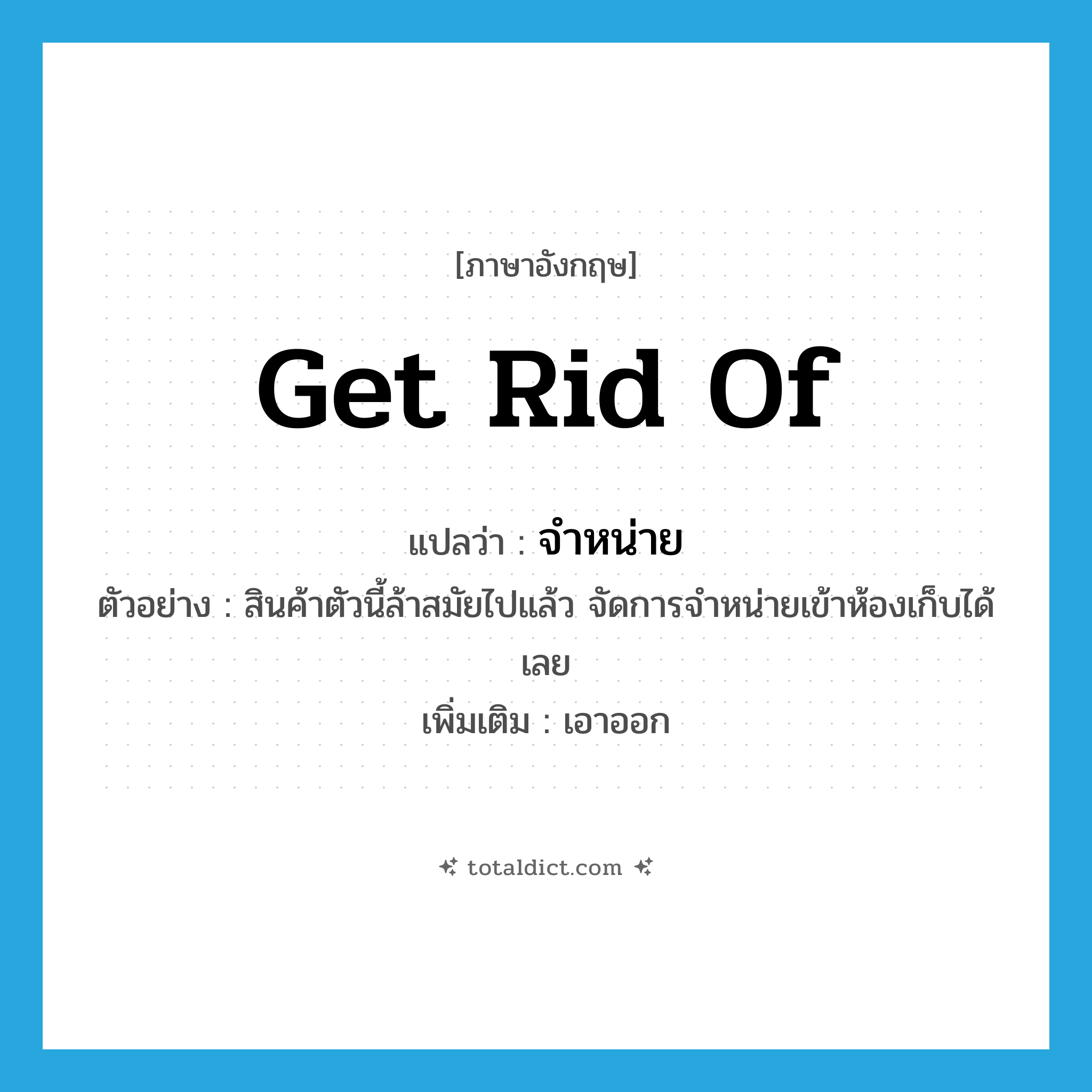 get rid of แปลว่า?, คำศัพท์ภาษาอังกฤษ get rid of แปลว่า จำหน่าย ประเภท V ตัวอย่าง สินค้าตัวนี้ล้าสมัยไปแล้ว จัดการจำหน่ายเข้าห้องเก็บได้เลย เพิ่มเติม เอาออก หมวด V