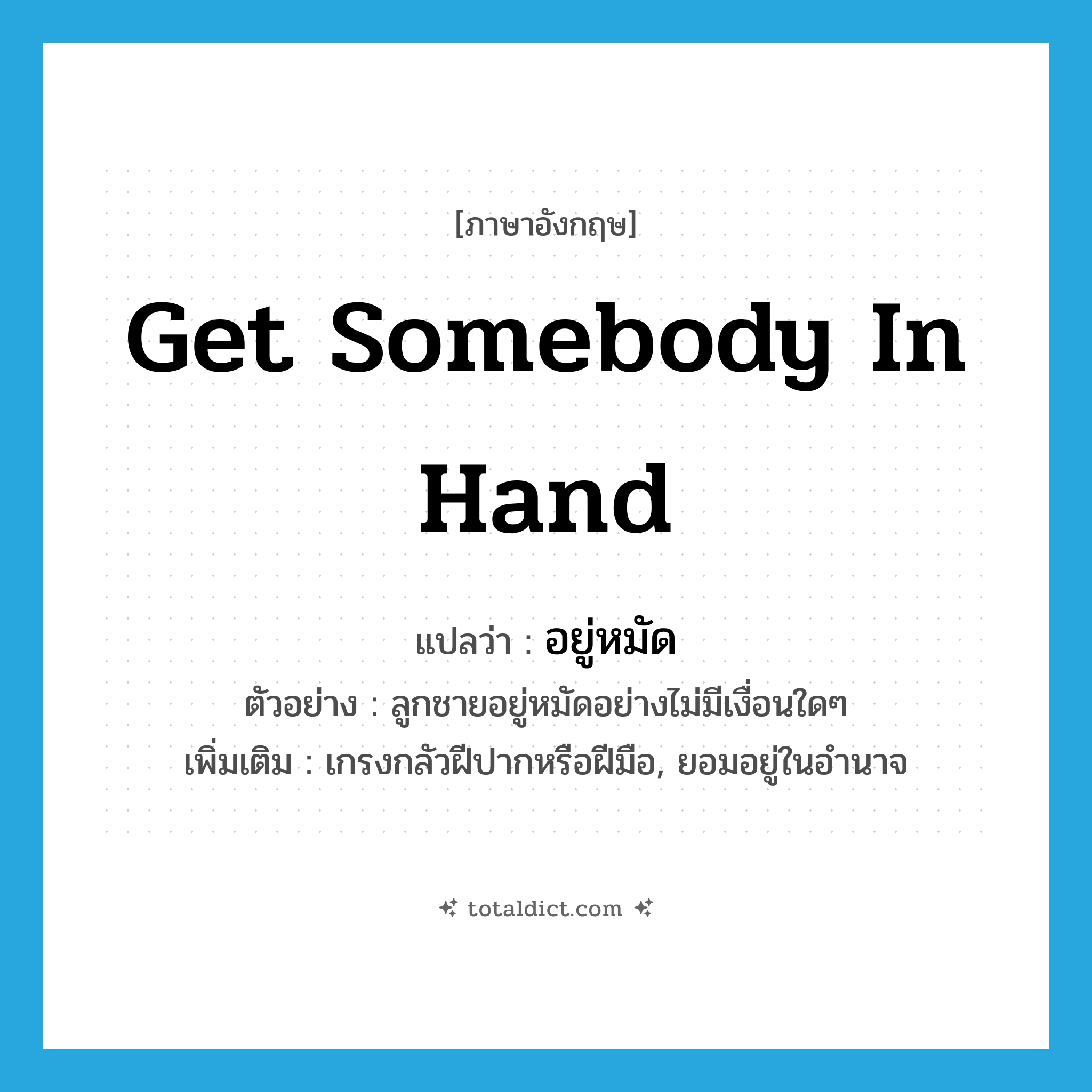 get somebody in hand แปลว่า?, คำศัพท์ภาษาอังกฤษ get somebody in hand แปลว่า อยู่หมัด ประเภท V ตัวอย่าง ลูกชายอยู่หมัดอย่างไม่มีเงื่อนใดๆ เพิ่มเติม เกรงกลัวฝีปากหรือฝีมือ, ยอมอยู่ในอำนาจ หมวด V