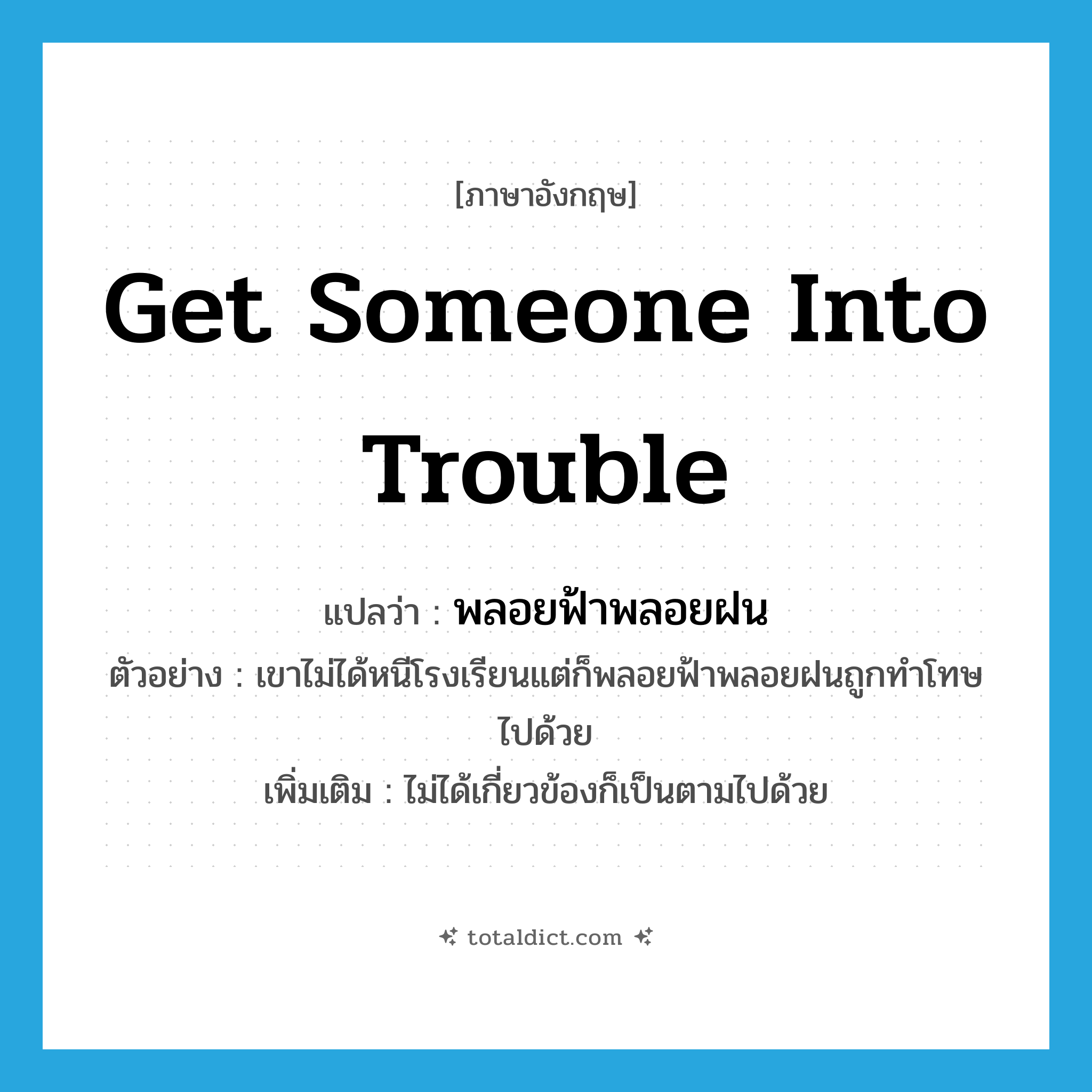 get someone into trouble แปลว่า?, คำศัพท์ภาษาอังกฤษ get someone into trouble แปลว่า พลอยฟ้าพลอยฝน ประเภท V ตัวอย่าง เขาไม่ได้หนีโรงเรียนแต่ก็พลอยฟ้าพลอยฝนถูกทำโทษไปด้วย เพิ่มเติม ไม่ได้เกี่ยวข้องก็เป็นตามไปด้วย หมวด V