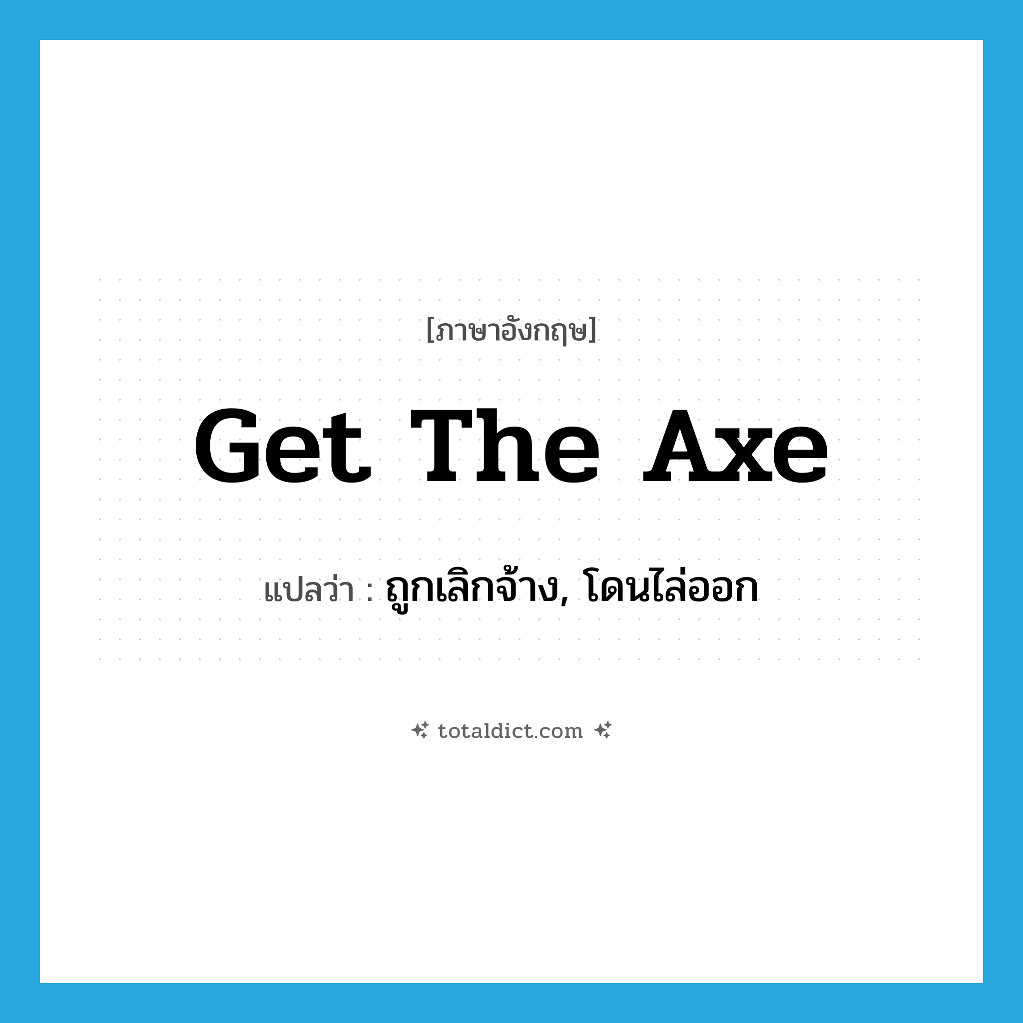 get the axe แปลว่า?, คำศัพท์ภาษาอังกฤษ get the axe แปลว่า ถูกเลิกจ้าง, โดนไล่ออก ประเภท IDM หมวด IDM