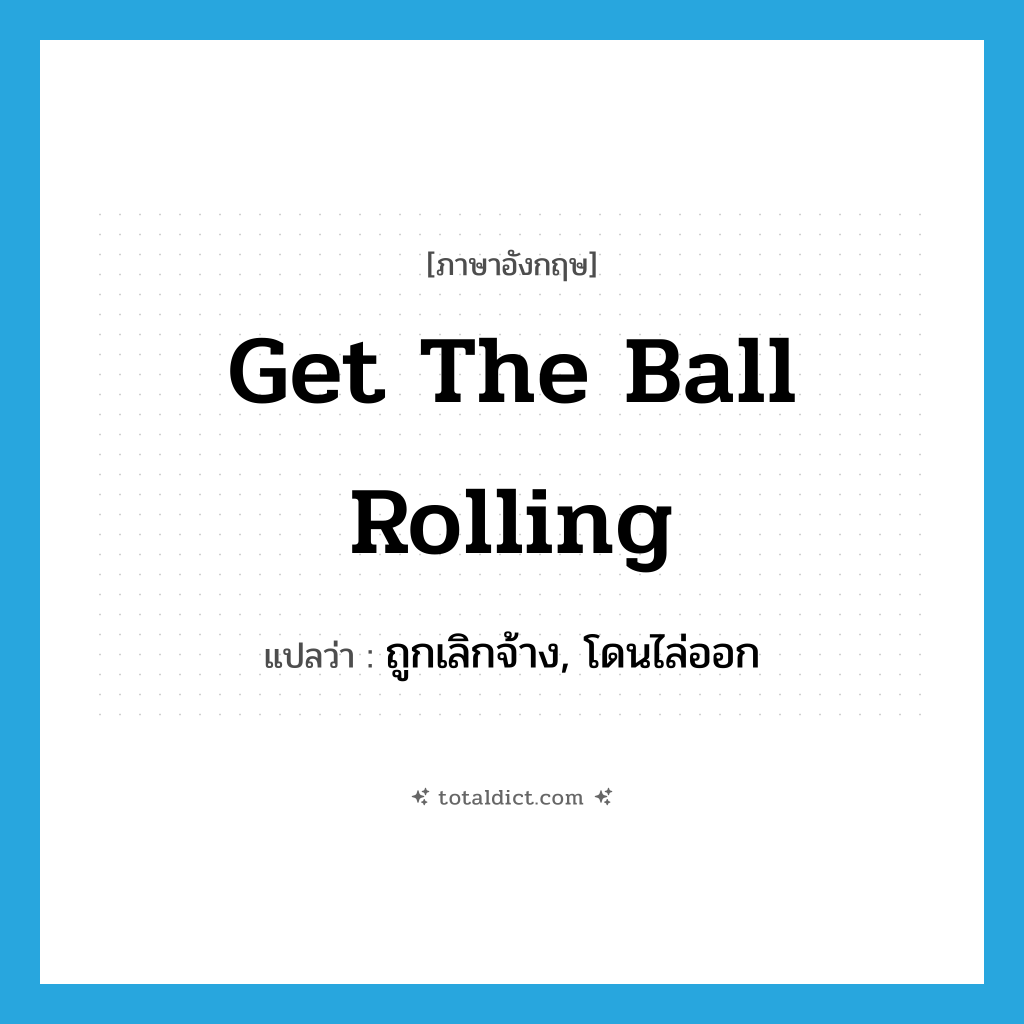get the ball rolling แปลว่า?, คำศัพท์ภาษาอังกฤษ get the ball rolling แปลว่า ถูกเลิกจ้าง, โดนไล่ออก ประเภท IDM หมวด IDM