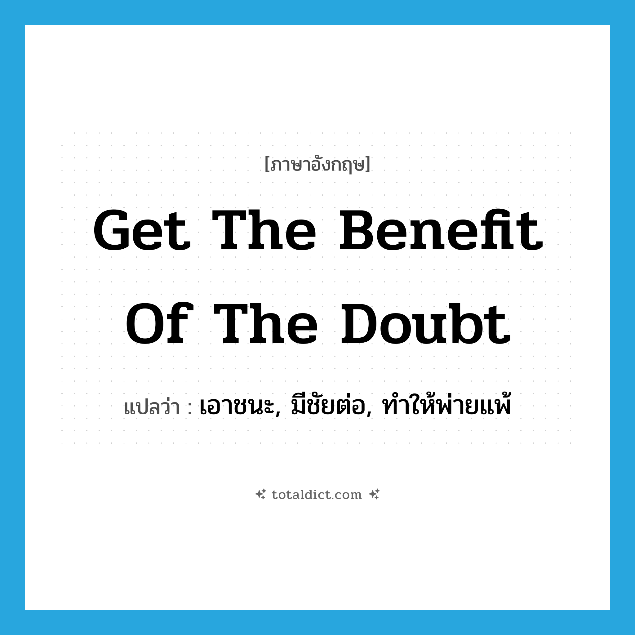 get the benefit of the doubt แปลว่า?, คำศัพท์ภาษาอังกฤษ get the benefit of the doubt แปลว่า เอาชนะ, มีชัยต่อ, ทำให้พ่ายแพ้ ประเภท IDM หมวด IDM