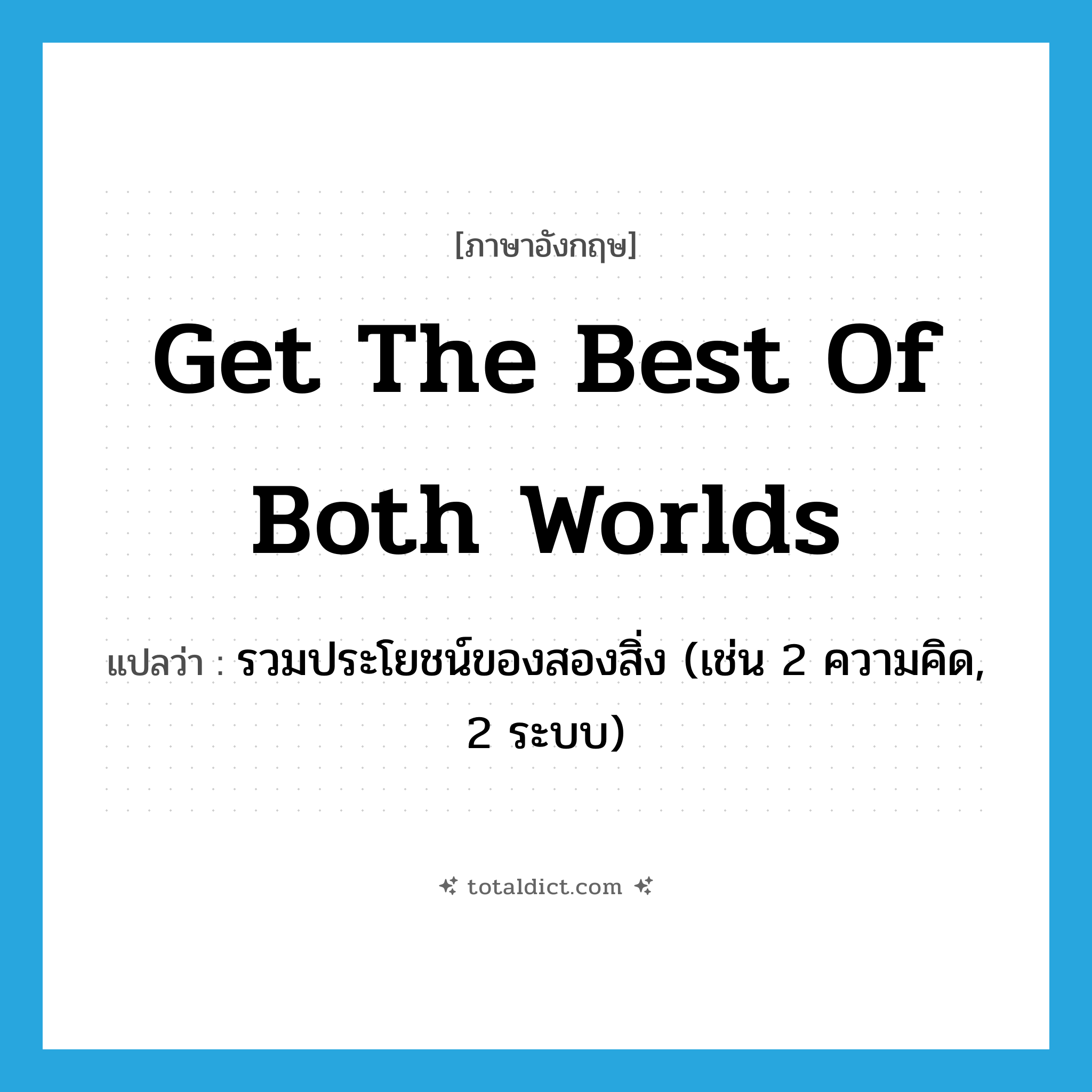 get the best of both worlds แปลว่า?, คำศัพท์ภาษาอังกฤษ get the best of both worlds แปลว่า รวมประโยชน์ของสองสิ่ง (เช่น 2 ความคิด, 2 ระบบ) ประเภท IDM หมวด IDM