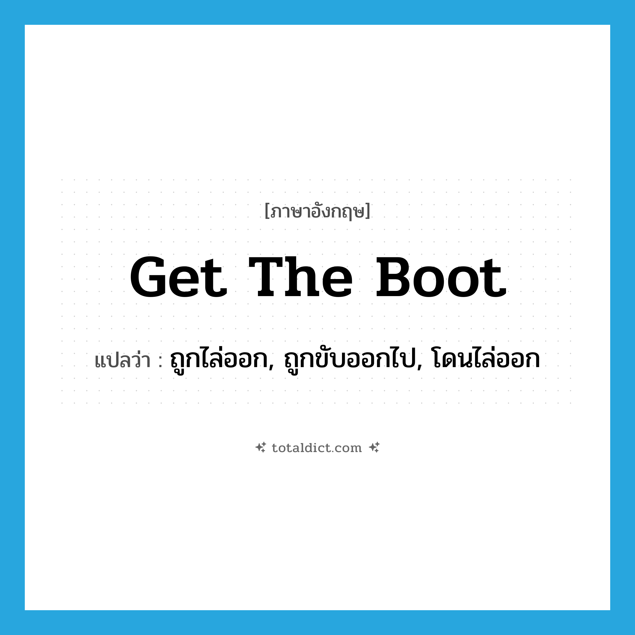get the boot แปลว่า?, คำศัพท์ภาษาอังกฤษ get the boot แปลว่า ถูกไล่ออก, ถูกขับออกไป, โดนไล่ออก ประเภท IDM หมวด IDM