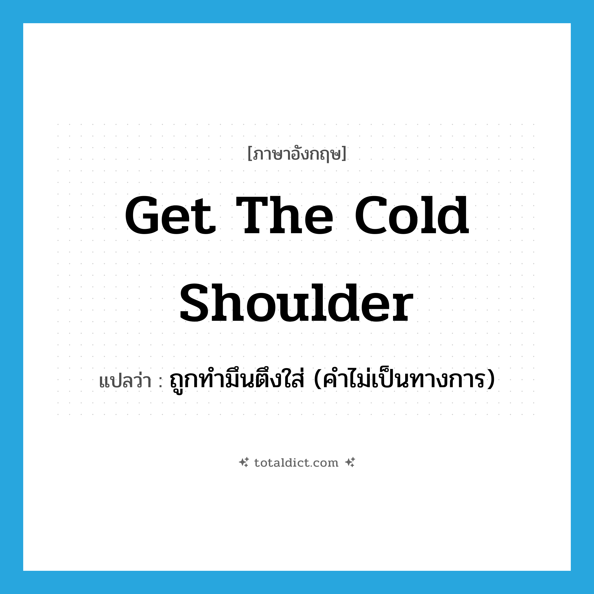 get the cold shoulder แปลว่า?, คำศัพท์ภาษาอังกฤษ get the cold shoulder แปลว่า ถูกทำมึนตึงใส่ (คำไม่เป็นทางการ) ประเภท IDM หมวด IDM
