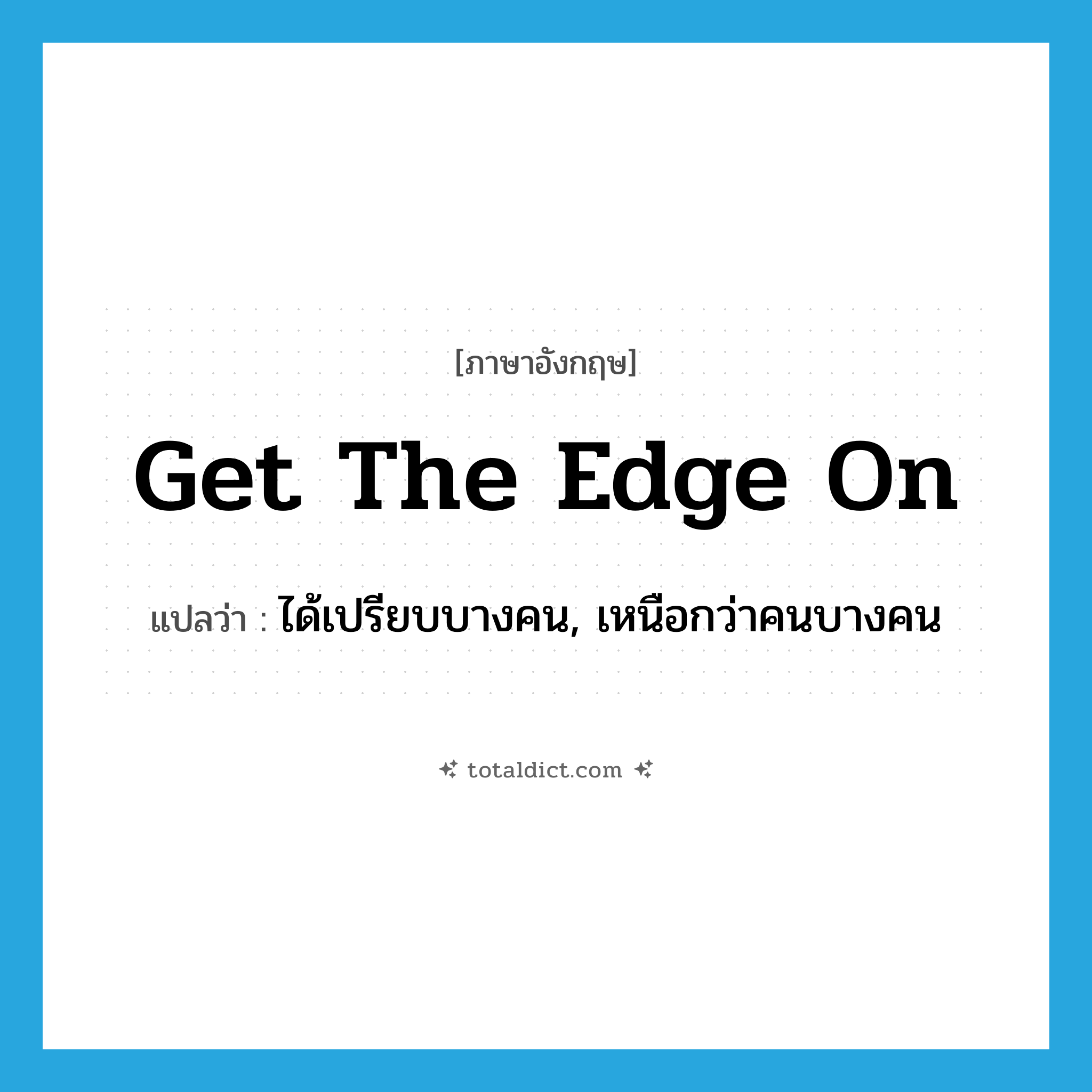 get the edge on แปลว่า?, คำศัพท์ภาษาอังกฤษ get the edge on แปลว่า ได้เปรียบบางคน, เหนือกว่าคนบางคน ประเภท IDM หมวด IDM