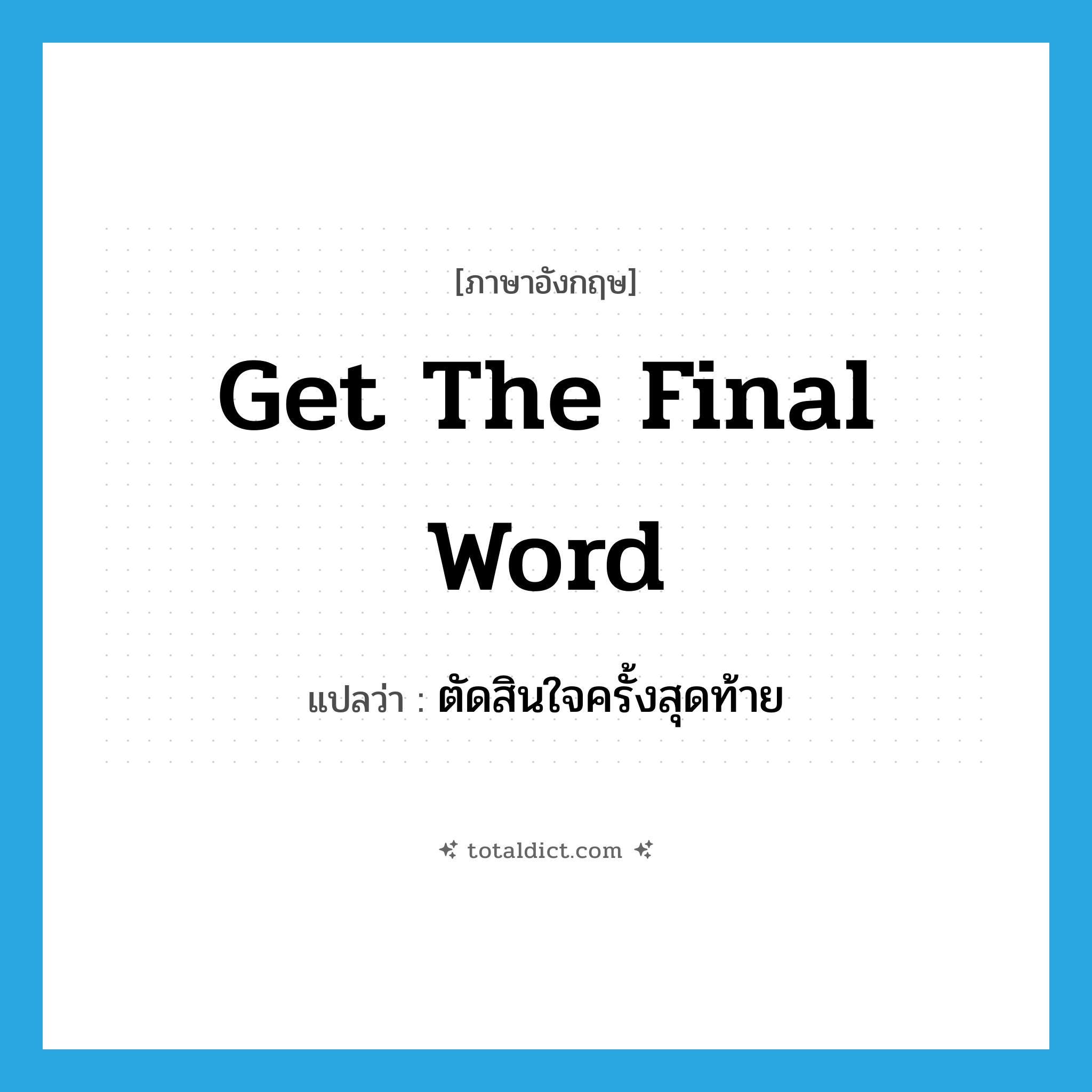 get the final word แปลว่า?, คำศัพท์ภาษาอังกฤษ get the final word แปลว่า ตัดสินใจครั้งสุดท้าย ประเภท IDM หมวด IDM
