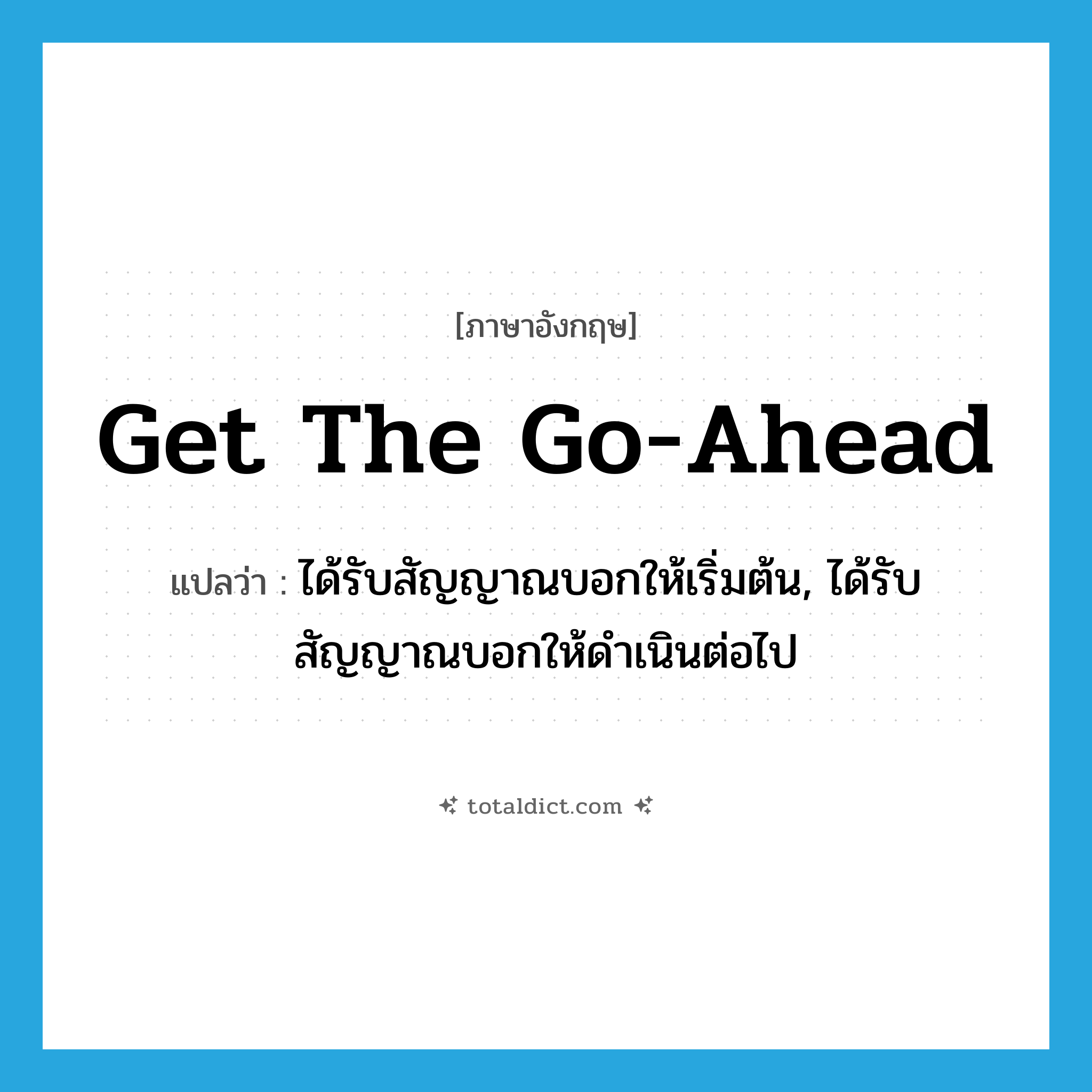 get the go-ahead แปลว่า?, คำศัพท์ภาษาอังกฤษ get the go-ahead แปลว่า ได้รับสัญญาณบอกให้เริ่มต้น, ได้รับสัญญาณบอกให้ดำเนินต่อไป ประเภท IDM หมวด IDM