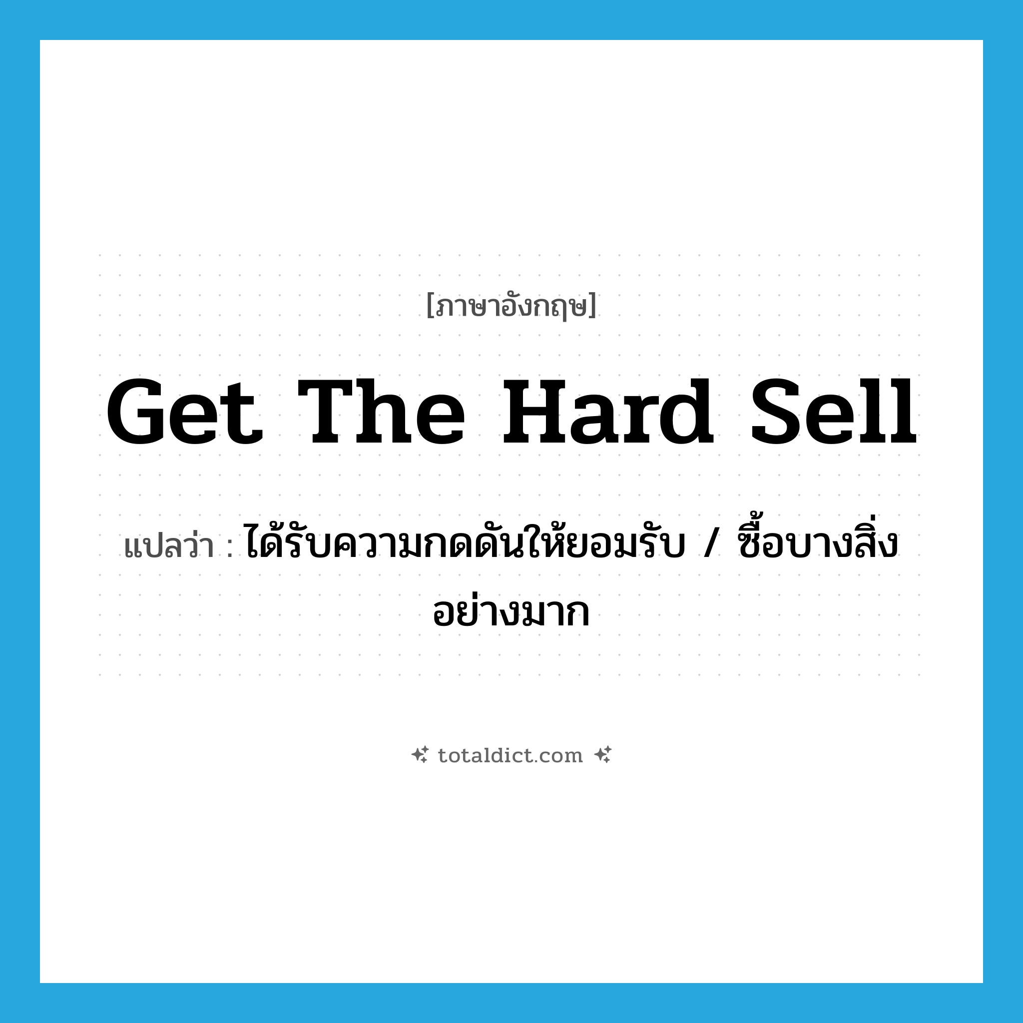 get the hard sell แปลว่า?, คำศัพท์ภาษาอังกฤษ get the hard sell แปลว่า ได้รับความกดดันให้ยอมรับ / ซื้อบางสิ่งอย่างมาก ประเภท IDM หมวด IDM