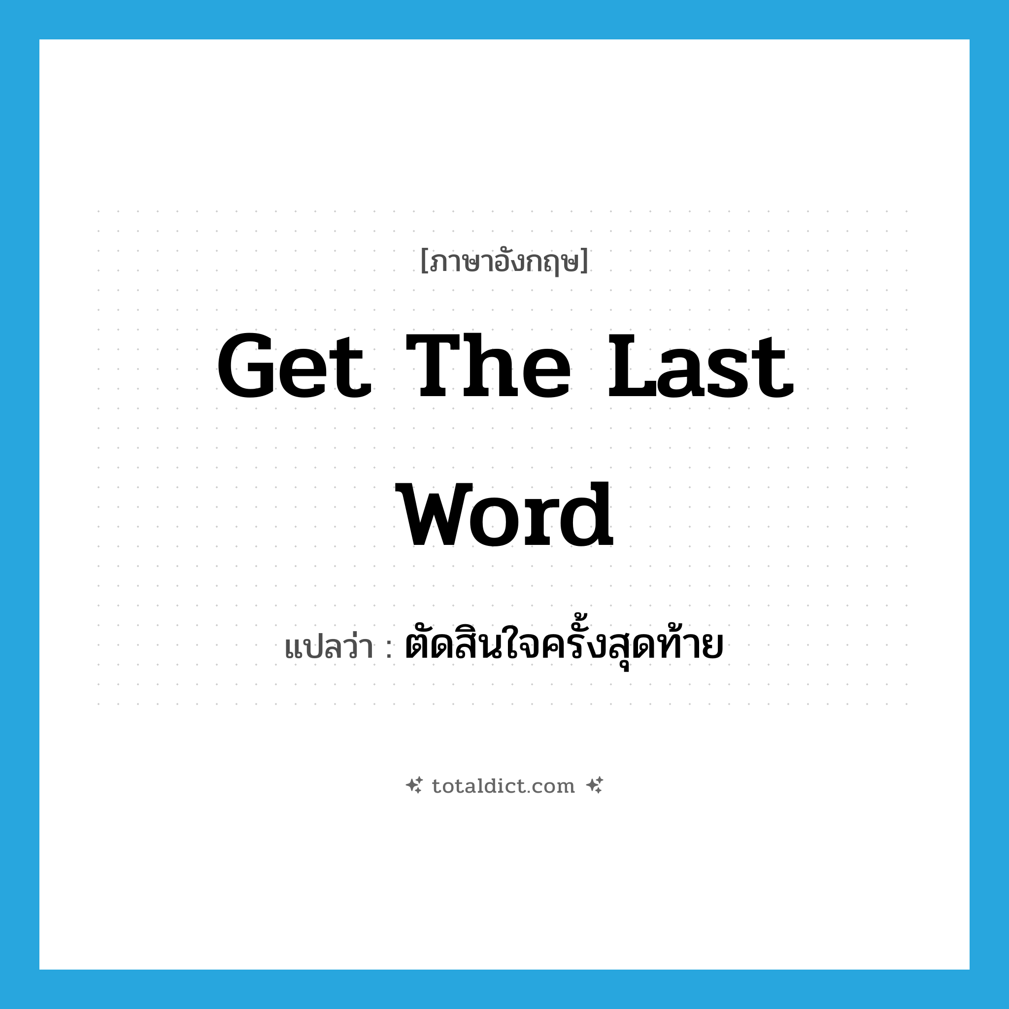 get the last word แปลว่า?, คำศัพท์ภาษาอังกฤษ get the last word แปลว่า ตัดสินใจครั้งสุดท้าย ประเภท IDM หมวด IDM