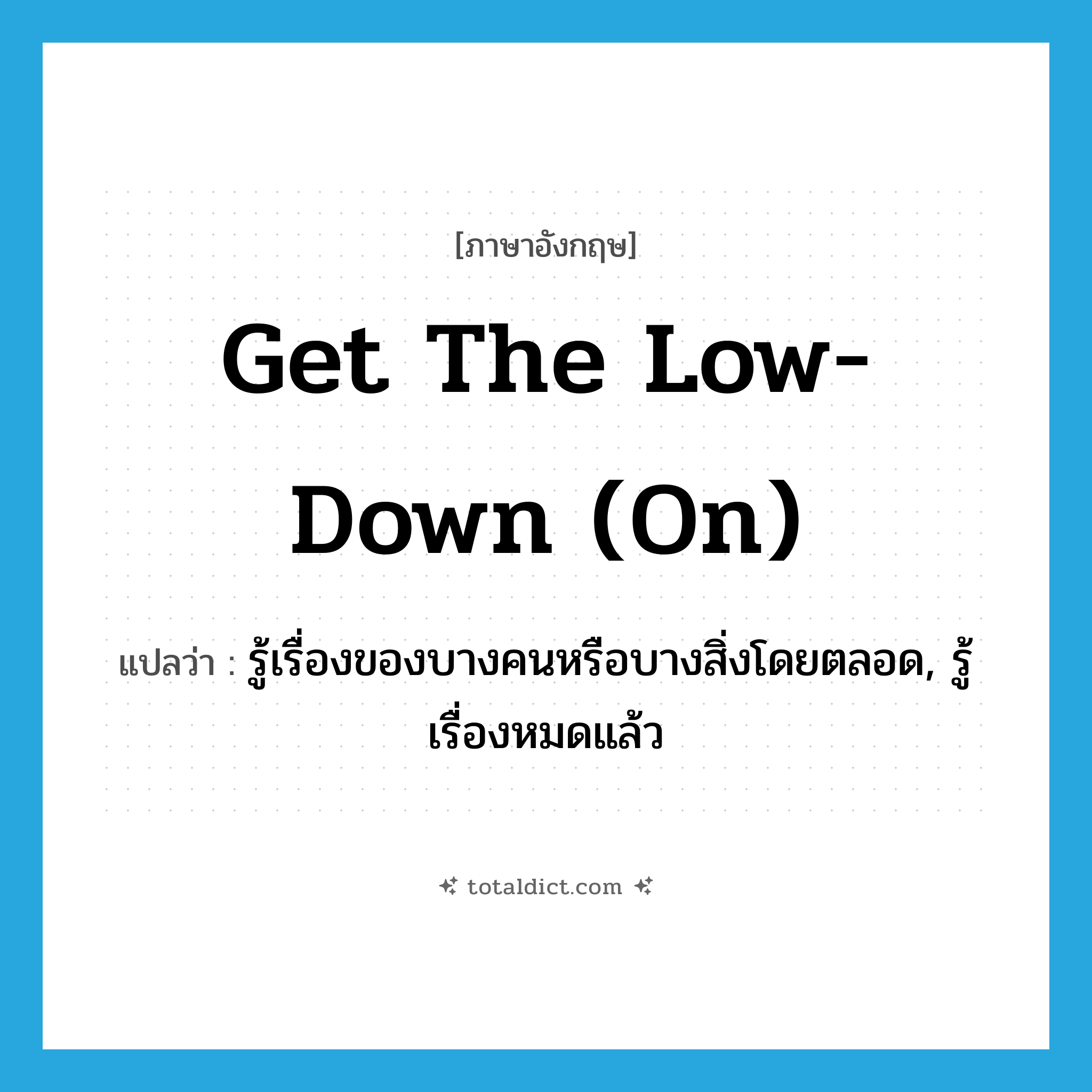get the low-down (on) แปลว่า?, คำศัพท์ภาษาอังกฤษ get the low-down (on) แปลว่า รู้เรื่องของบางคนหรือบางสิ่งโดยตลอด, รู้เรื่องหมดแล้ว ประเภท IDM หมวด IDM