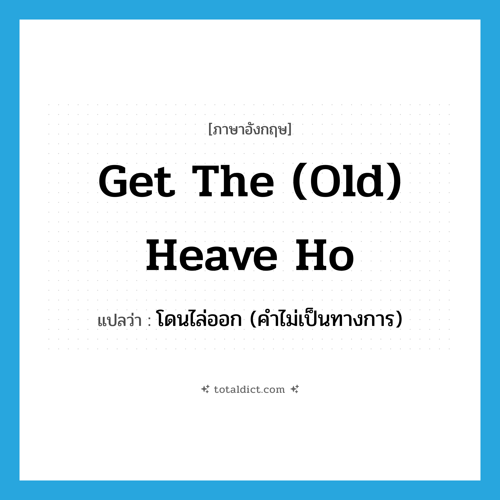 get the (old) heave ho แปลว่า?, คำศัพท์ภาษาอังกฤษ get the (old) heave ho แปลว่า โดนไล่ออก (คำไม่เป็นทางการ) ประเภท IDM หมวด IDM
