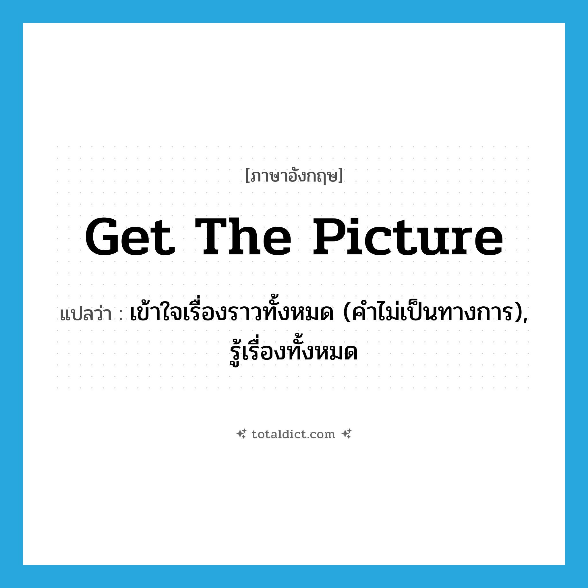 get the picture แปลว่า?, คำศัพท์ภาษาอังกฤษ get the picture แปลว่า เข้าใจเรื่องราวทั้งหมด (คำไม่เป็นทางการ), รู้เรื่องทั้งหมด ประเภท IDM หมวด IDM