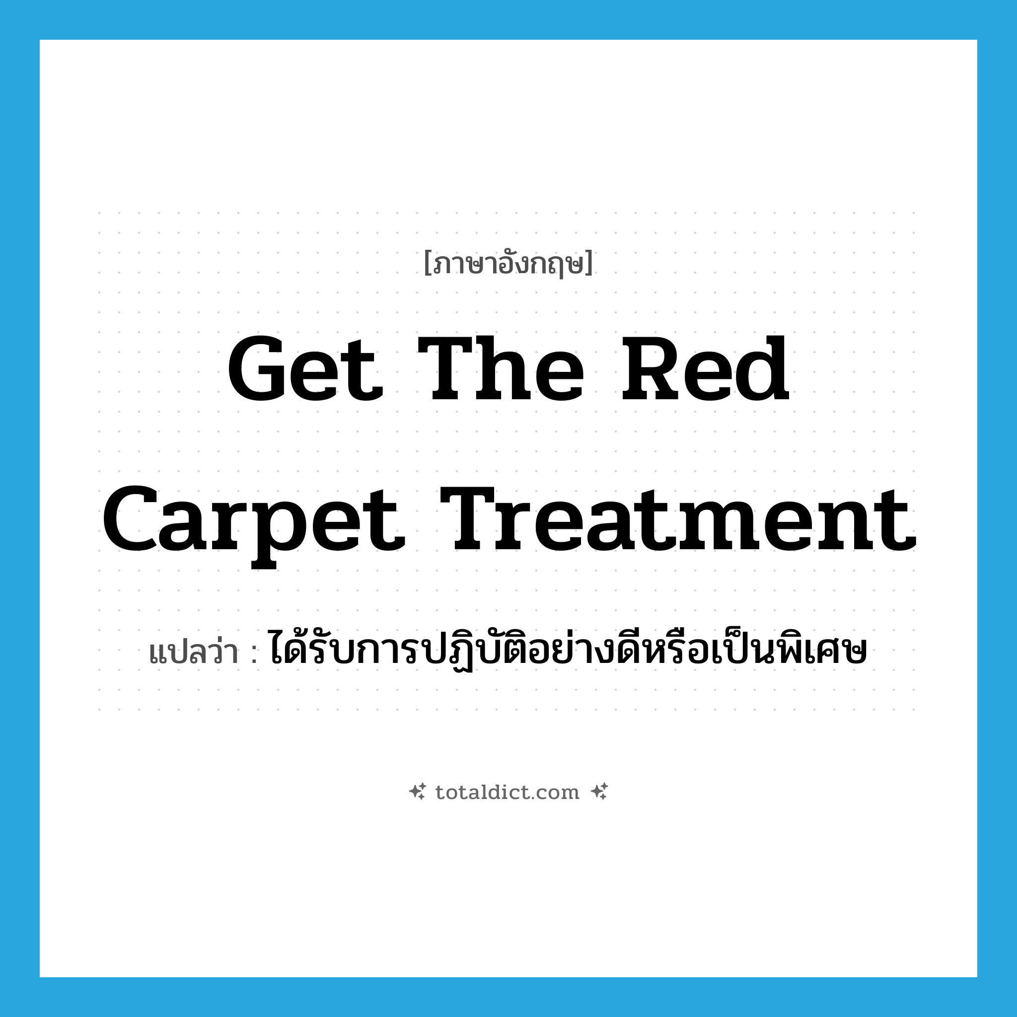 get the red carpet treatment แปลว่า?, คำศัพท์ภาษาอังกฤษ get the red carpet treatment แปลว่า ได้รับการปฏิบัติอย่างดีหรือเป็นพิเศษ ประเภท IDM หมวด IDM