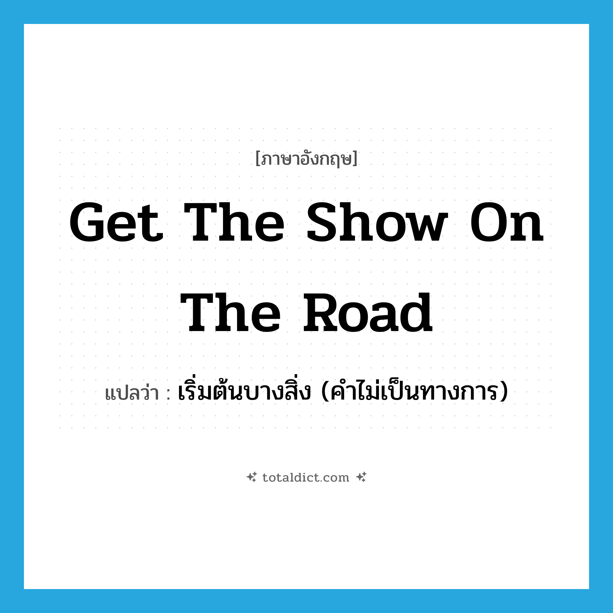 get the show on the road แปลว่า?, คำศัพท์ภาษาอังกฤษ get the show on the road แปลว่า เริ่มต้นบางสิ่ง (คำไม่เป็นทางการ) ประเภท IDM หมวด IDM