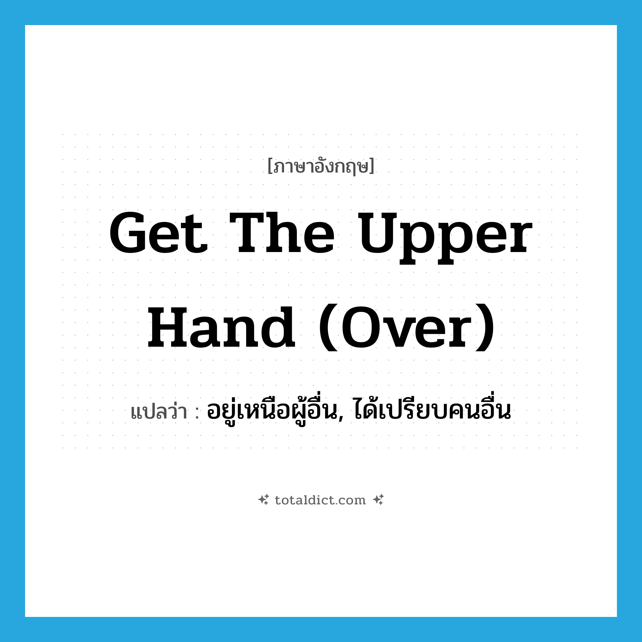 get the upper hand (over) แปลว่า?, คำศัพท์ภาษาอังกฤษ get the upper hand (over) แปลว่า อยู่เหนือผู้อื่น, ได้เปรียบคนอื่น ประเภท IDM หมวด IDM