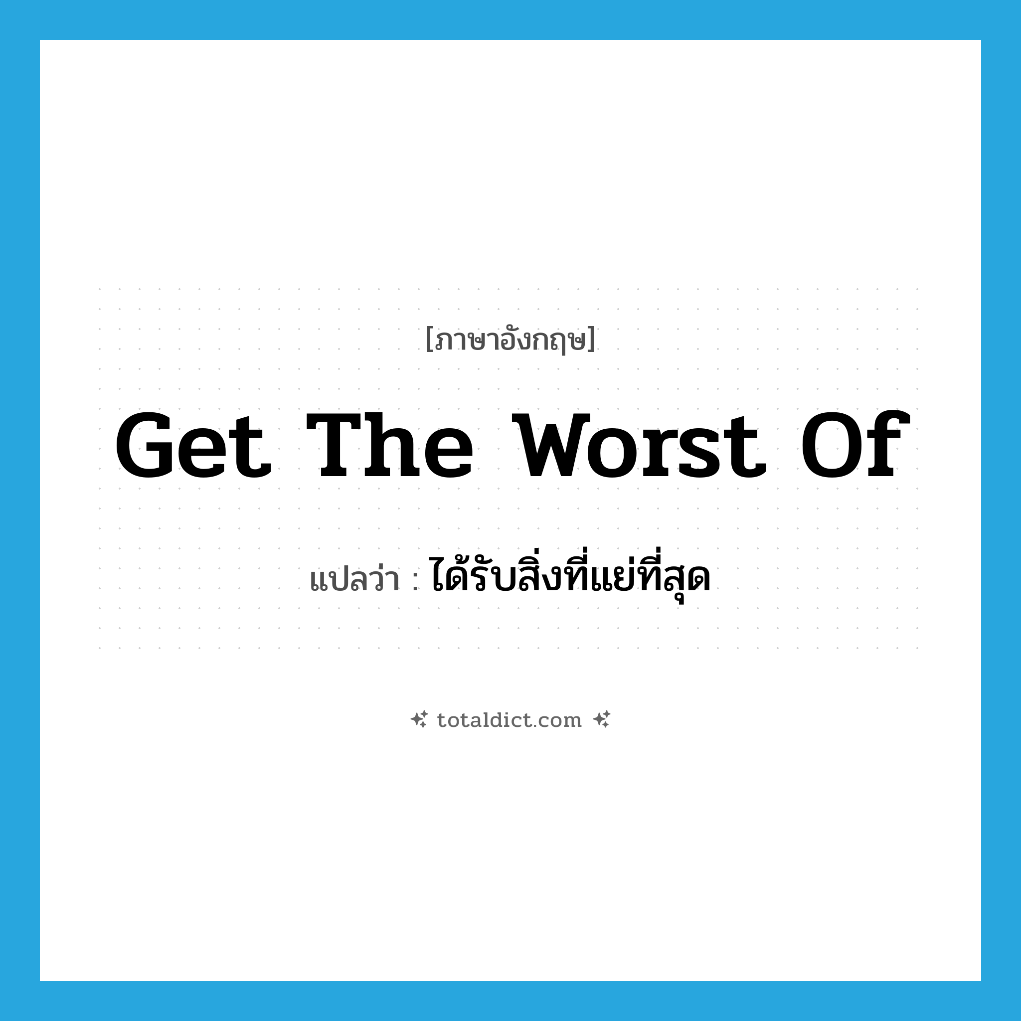get the worst of แปลว่า?, คำศัพท์ภาษาอังกฤษ get the worst of แปลว่า ได้รับสิ่งที่แย่ที่สุด ประเภท IDM หมวด IDM