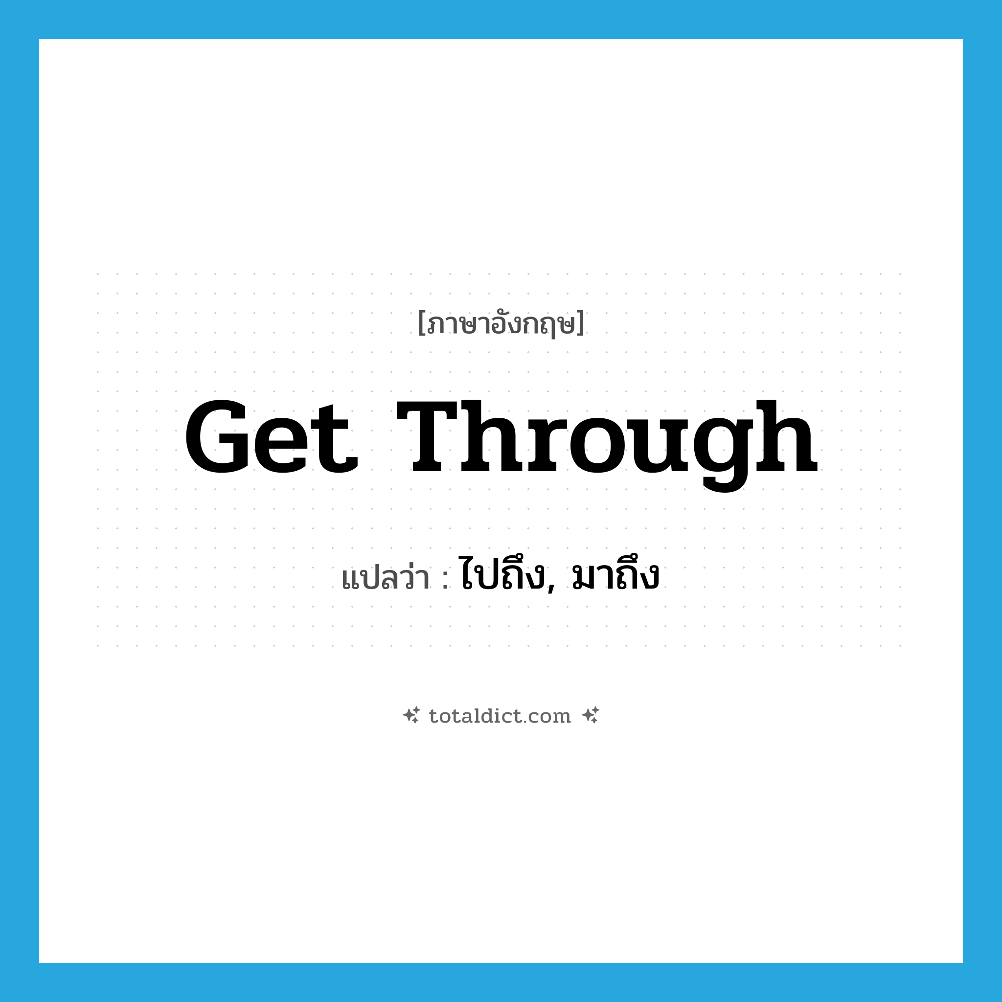 ไปถึง, มาถึง ภาษาอังกฤษ?, คำศัพท์ภาษาอังกฤษ ไปถึง, มาถึง แปลว่า get through ประเภท PHRV หมวด PHRV