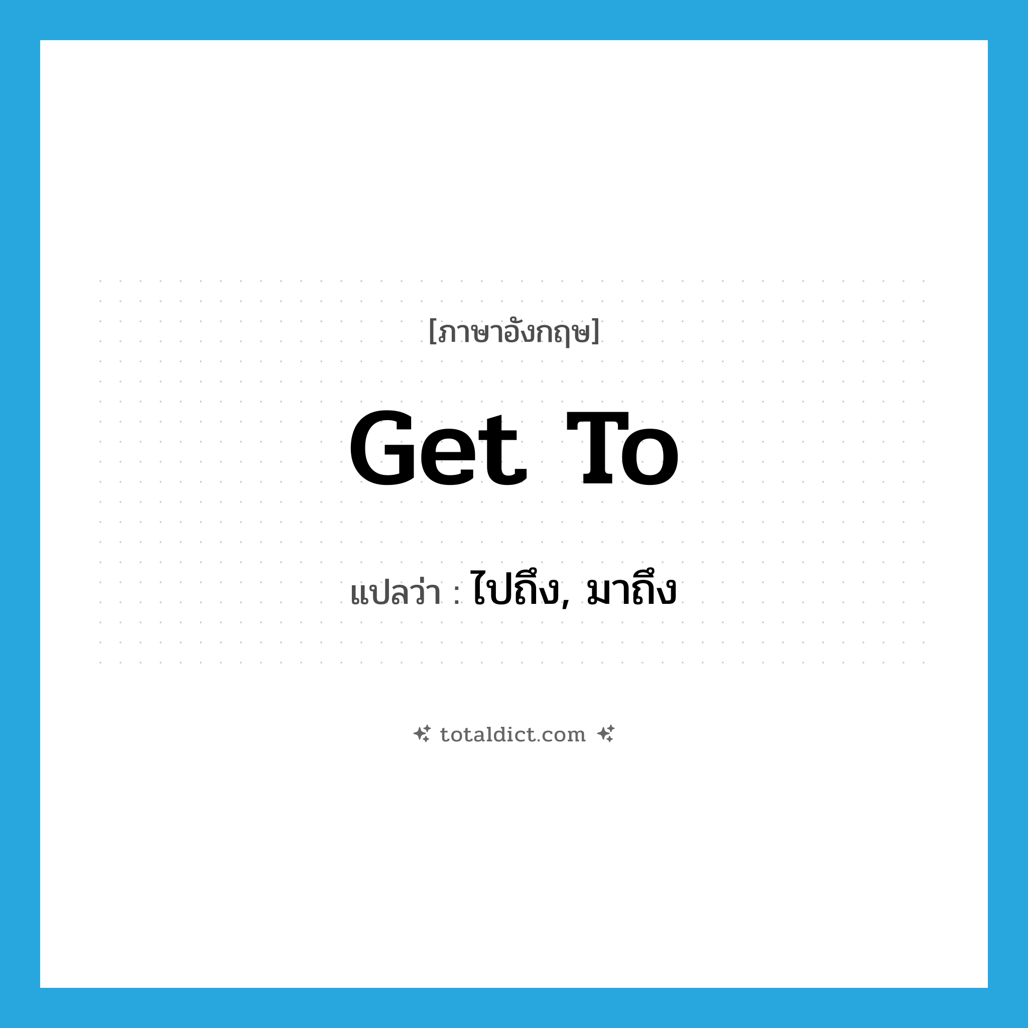 ไปถึง, มาถึง ภาษาอังกฤษ?, คำศัพท์ภาษาอังกฤษ ไปถึง, มาถึง แปลว่า get to ประเภท PHRV หมวด PHRV