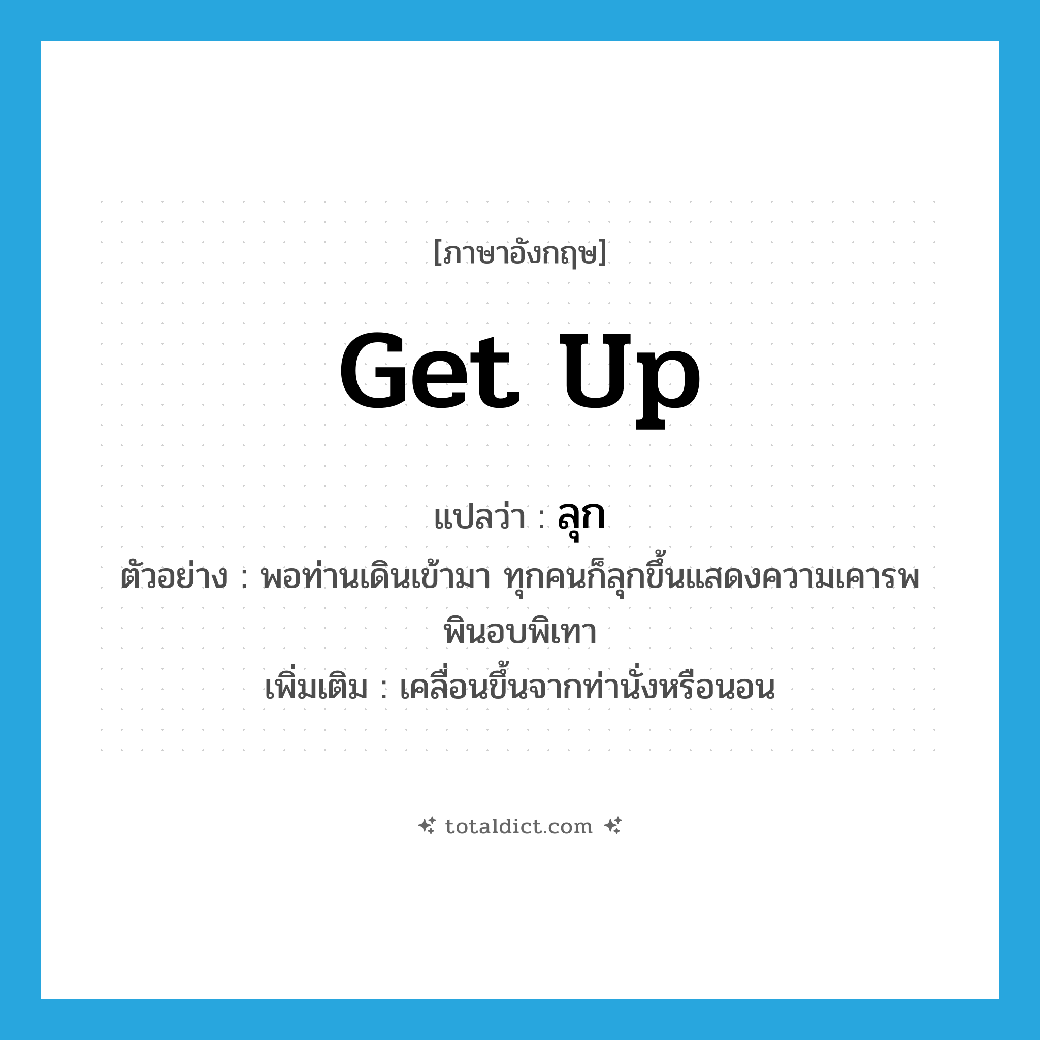 get up แปลว่า?, คำศัพท์ภาษาอังกฤษ get up แปลว่า ลุก ประเภท V ตัวอย่าง พอท่านเดินเข้ามา ทุกคนก็ลุกขึ้นแสดงความเคารพพินอบพิเทา เพิ่มเติม เคลื่อนขึ้นจากท่านั่งหรือนอน หมวด V